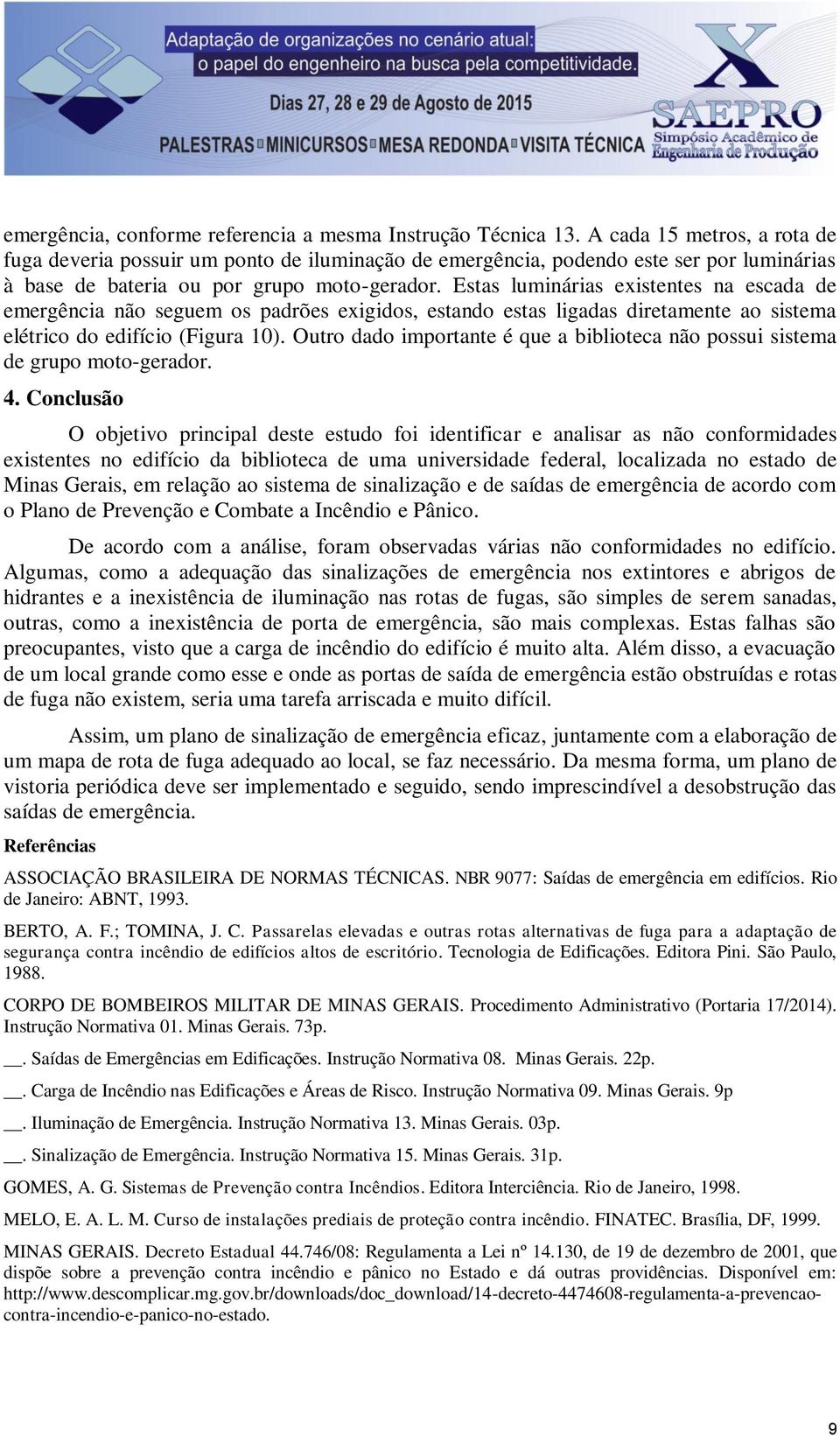 Estas luminárias existentes na escada de emergência não seguem os padrões exigidos, estando estas ligadas diretamente ao sistema elétrico do edifício (Figura 10).