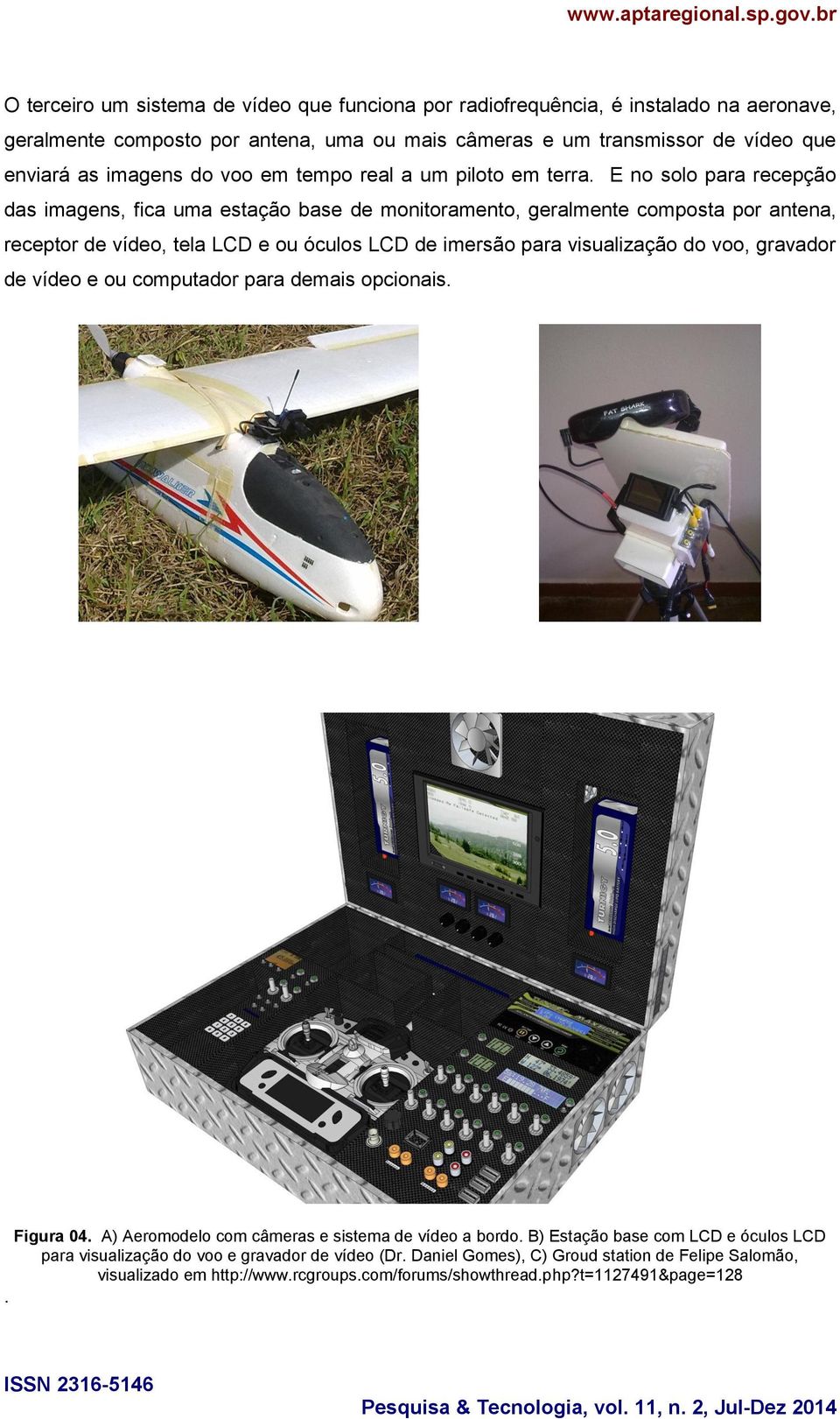E no solo para recepção das imagens, fica uma estação base de monitoramento, geralmente composta por antena, receptor de vídeo, tela LCD e ou óculos LCD de imersão para visualização do voo,
