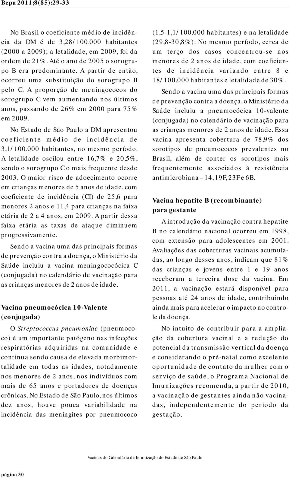 No Estado de São Paulo a DM apresentou coeficiente médio de incidência de,/00.000 habitantes, no mesmo período. A letalidade oscilou entre 6,7% e 0,%, sendo o sorogrupo C o mais frequente desde 00.