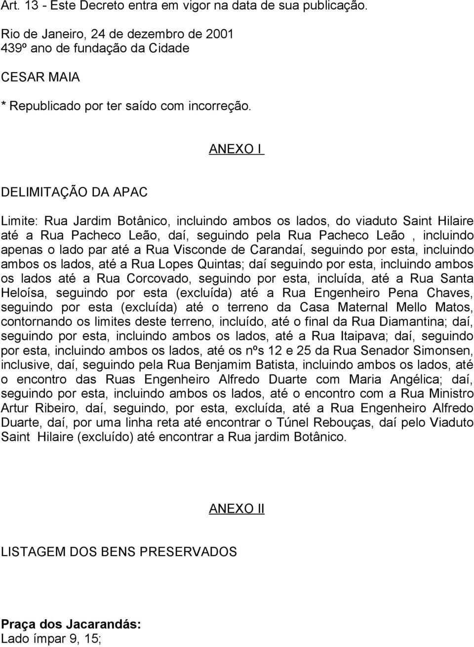 até a Rua Visconde de Carandaí, seguindo por esta, incluindo ambos os lados, até a Rua Lopes Quintas; daí seguindo por esta, incluindo ambos os lados até a Rua Corcovado, seguindo por esta, incluída,