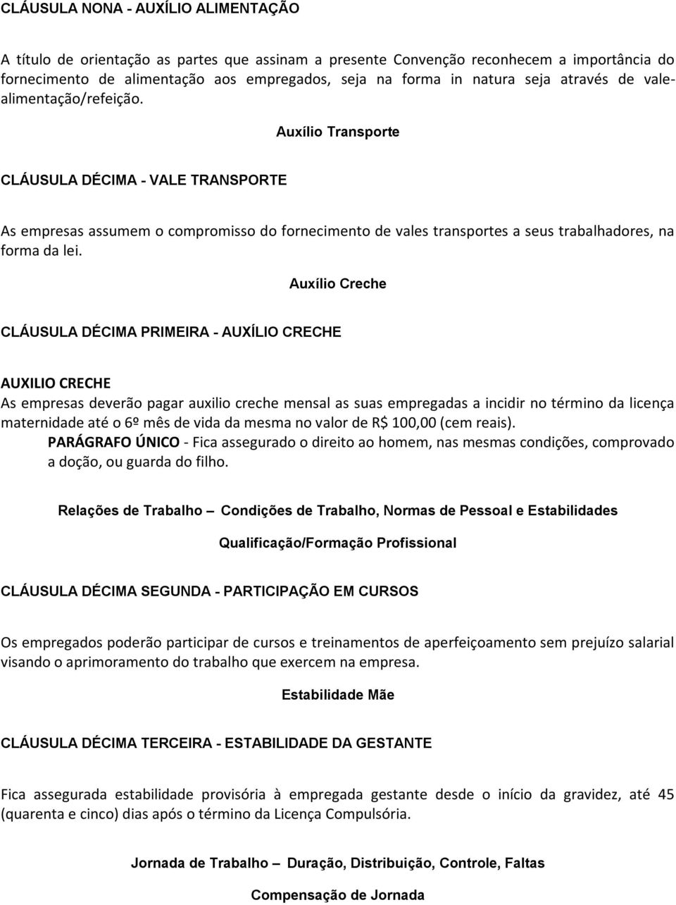 Auxílio Transporte CLÁUSULA DÉCIMA - VALE TRANSPORTE As empresas assumem o compromisso do fornecimento de vales transportes a seus trabalhadores, na forma da lei.