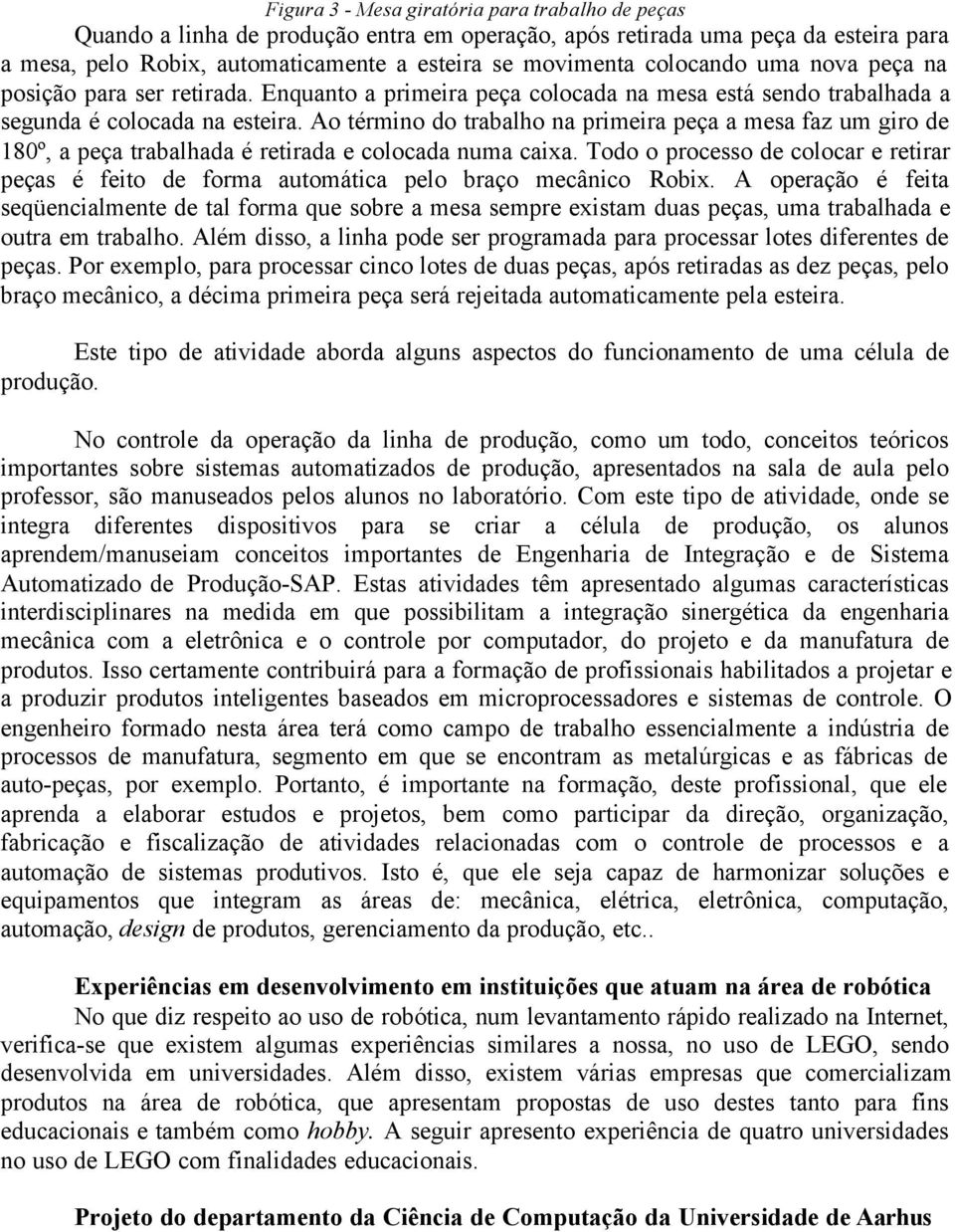 Ao término do trabalho na primeira peça a mesa faz um giro de 180º, a peça trabalhada é retirada e colocada numa caixa.