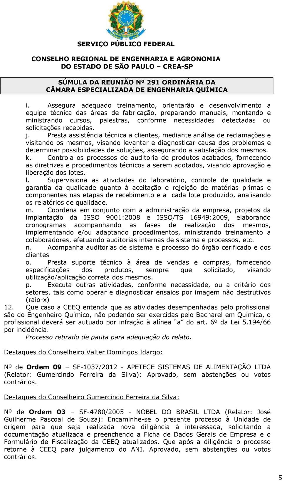 Presta assistência técnica a clientes, mediante análise de reclamações e visitando os mesmos, visando levantar e diagnosticar causa dos problemas e determinar possibilidades de soluções, assegurando