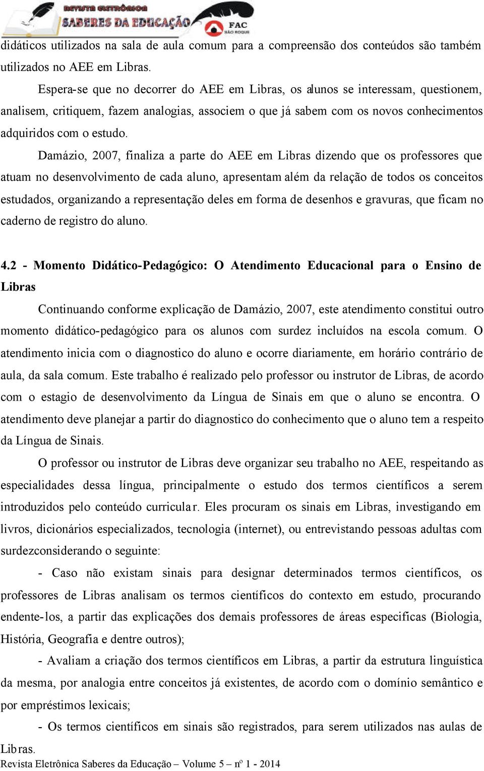 Damázio, 2007, finaliza a parte do AEE em Libras dizendo que os professores que atuam no desenvolvimento de cada aluno, apresentam além da relação de todos os conceitos estudados, organizando a