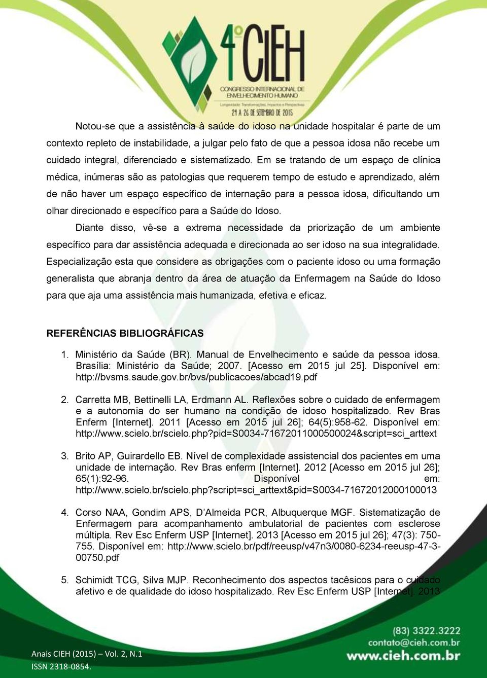 Em se tratando de um espaço de clínica médica, inúmeras são as patologias que requerem tempo de estudo e aprendizado, além de não haver um espaço específico de internação para a pessoa idosa,