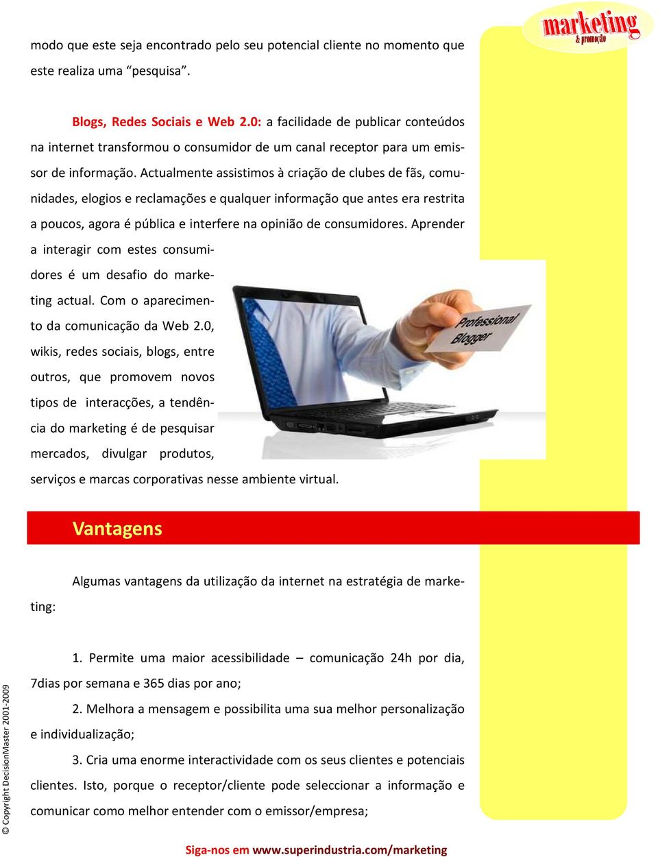 Actualmente assistimos à criação de clubes de fãs, comunidades, elogios e reclamações e qualquer informação que antes era restrita a poucos, agora é pública e interfere na opinião de consumidores.