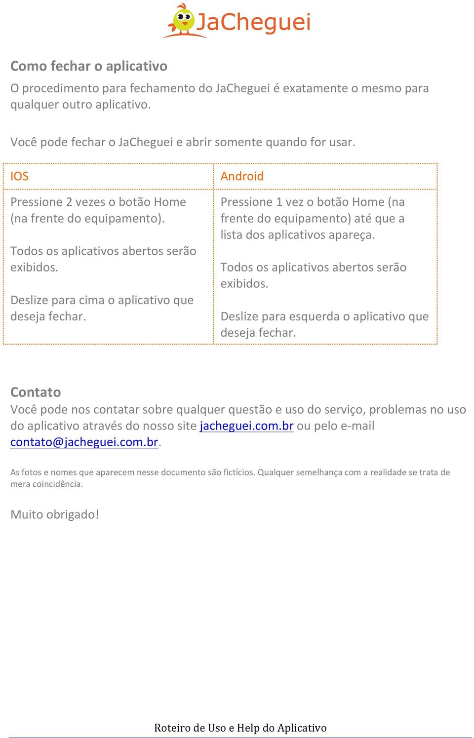 Android Pressione 1 vez o botão Home (na frente do equipamento) até que a lista dos aplicativos apareça. Todos os aplicativos abertos serão exibidos.