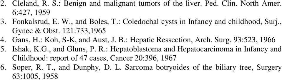: Hepatic Ressection, Arch. Surg. 93:523, 1966 5. Ishak, K.G., and Gluns, P. R.: Hepatoblastoma and Hepatocarcinoma in Infancy and Childhood: report of 47 cases, Cancer 20:396, 1967 6.