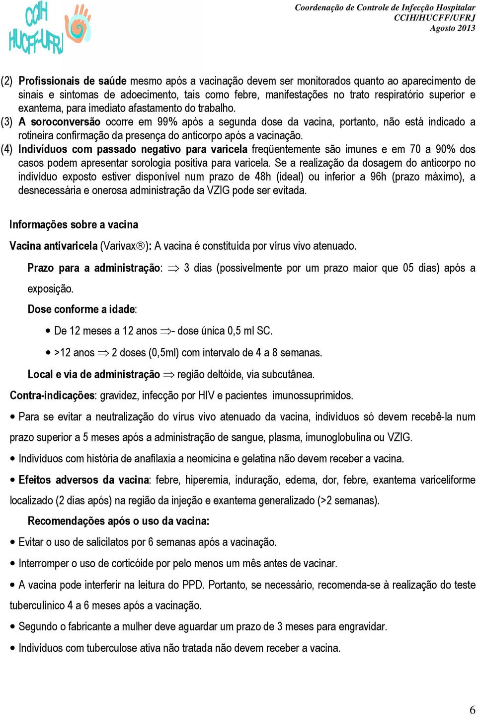 (3) A soroconversão ocorre em 99% após a segunda dose da vacina, portanto, não está indicado a rotineira confirmação da presença do anticorpo após a vacinação.