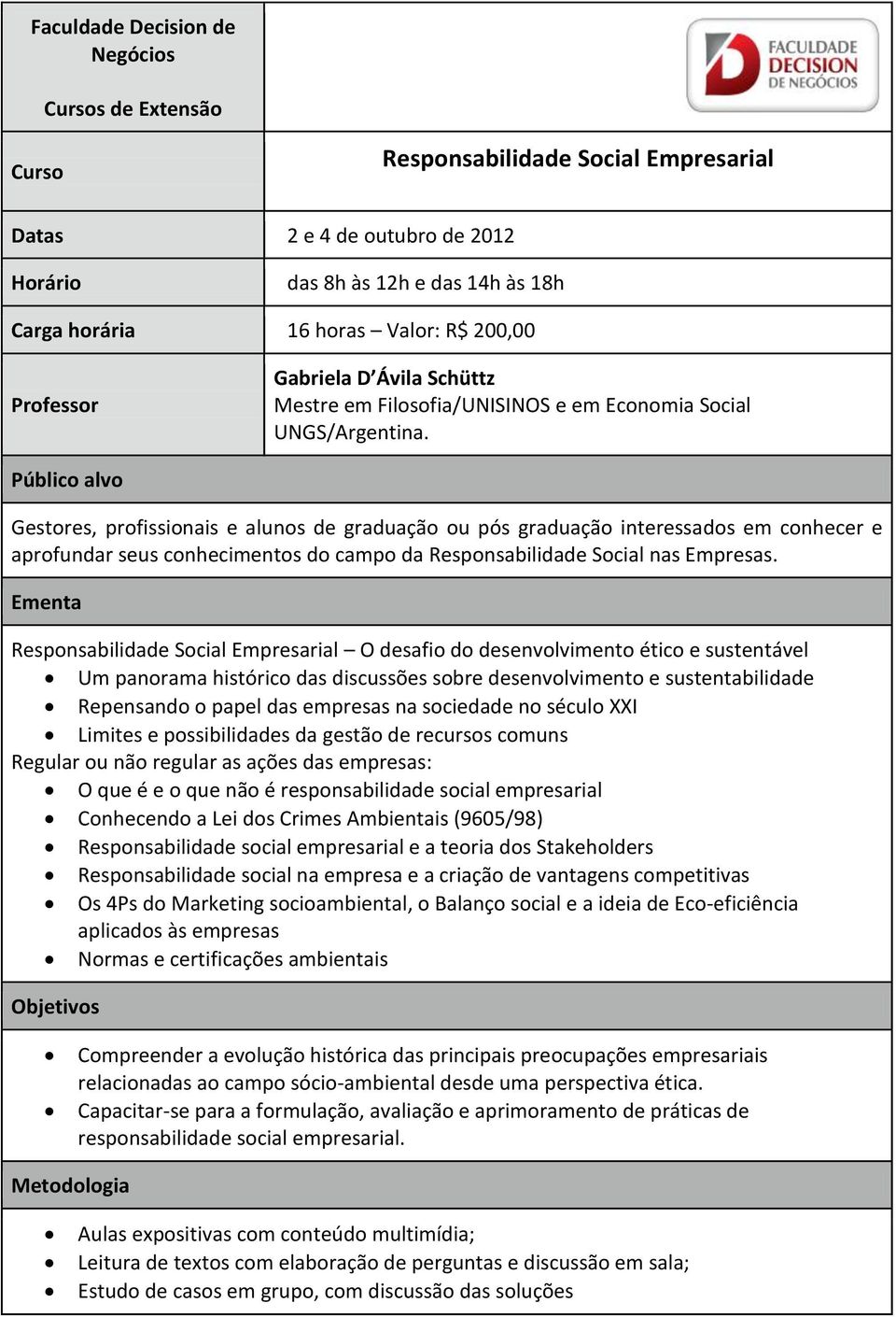 Gestores, profissionais e alunos de graduação ou pós graduação interessados em conhecer e aprofundar seus conhecimentos do campo da Responsabilidade Social nas Empresas.