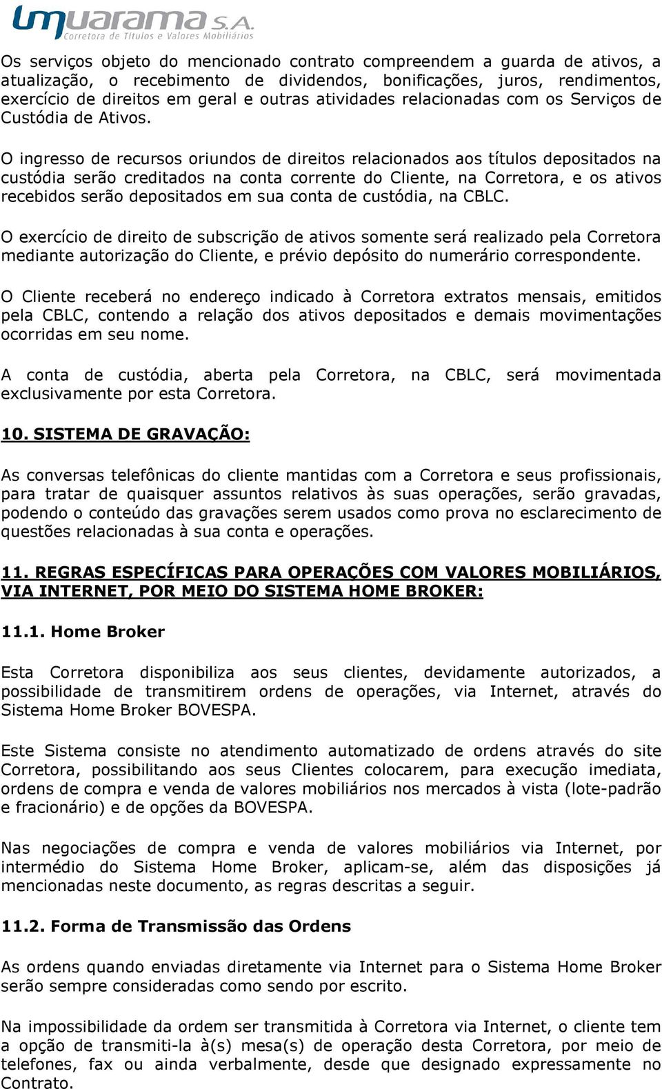 O ingresso de recursos oriundos de direitos relacionados aos títulos depositados na custódia serão creditados na conta corrente do Cliente, na Corretora, e os ativos recebidos serão depositados em