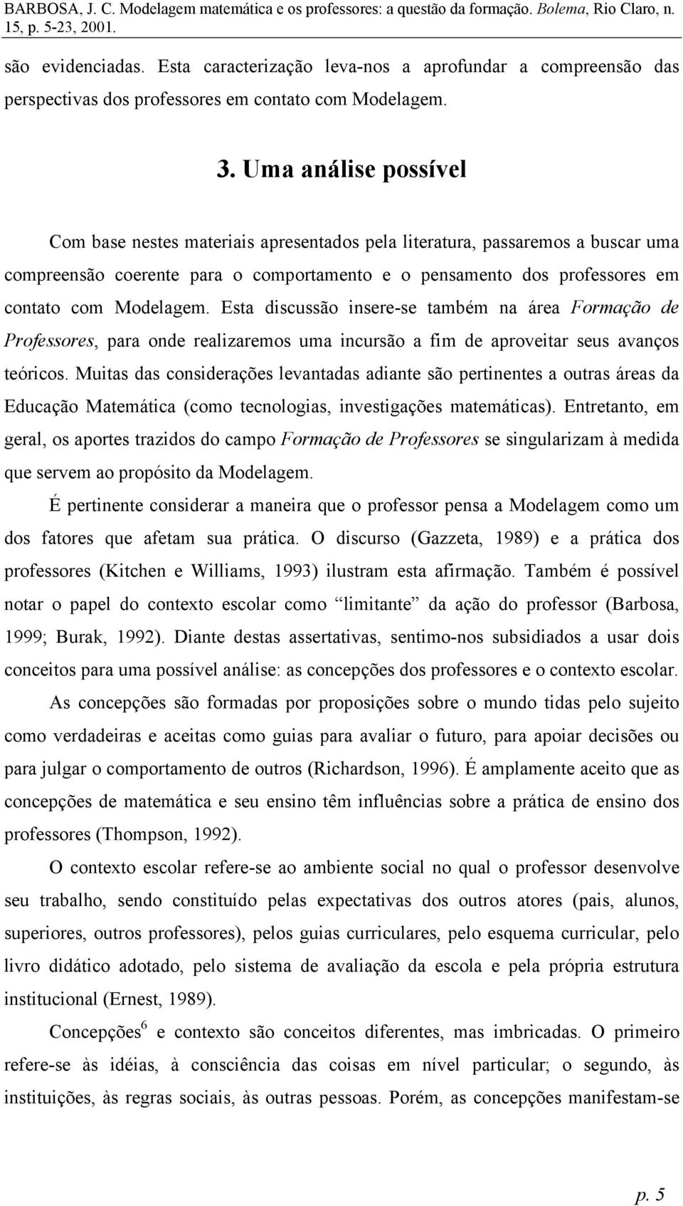 Esta discussão insere-se também na área Formação de Professores, para onde realizaremos uma incursão a fim de aproveitar seus avanços teóricos.