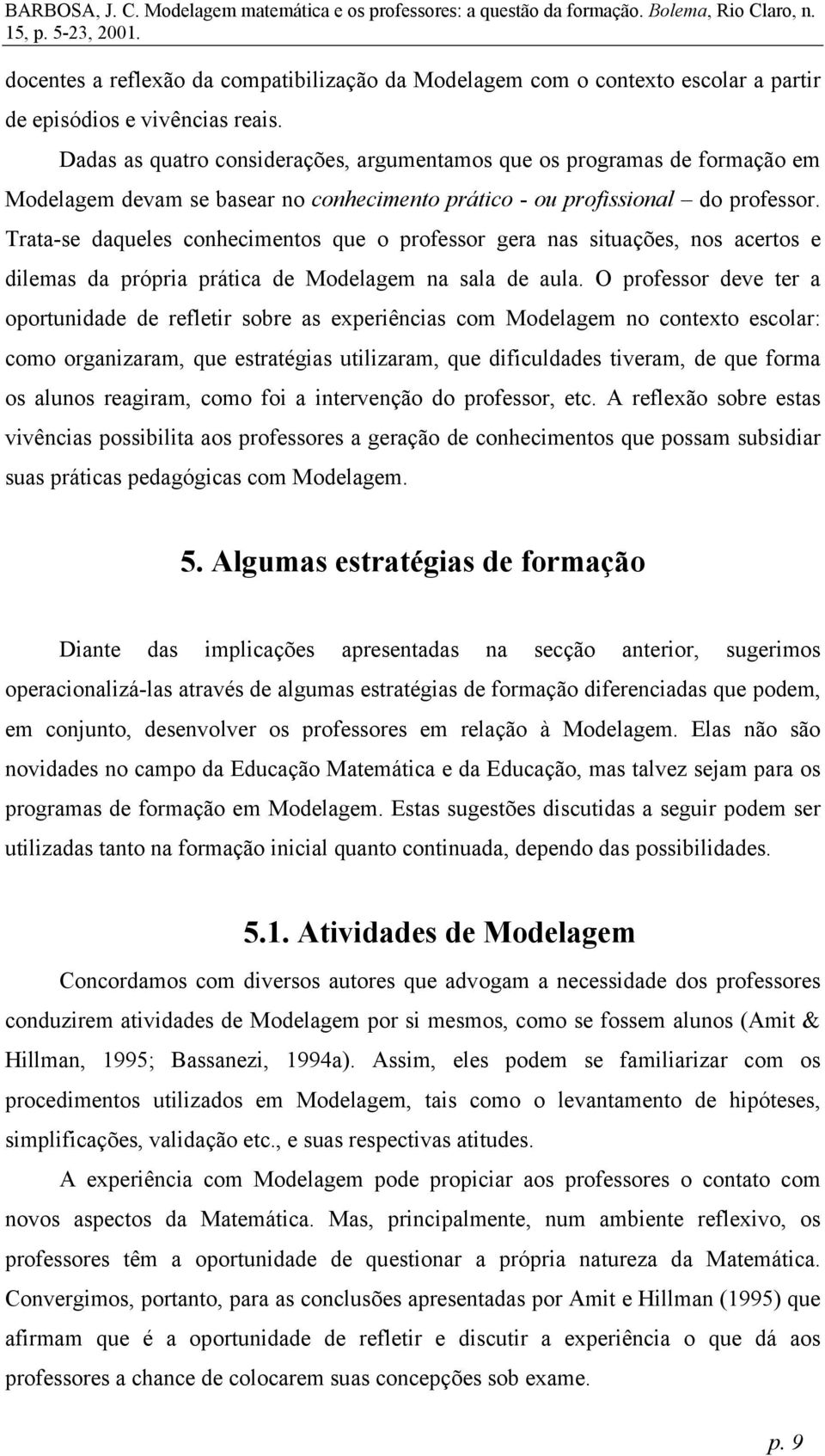 Trata-se daqueles conhecimentos que o professor gera nas situações, nos acertos e dilemas da própria prática de Modelagem na sala de aula.