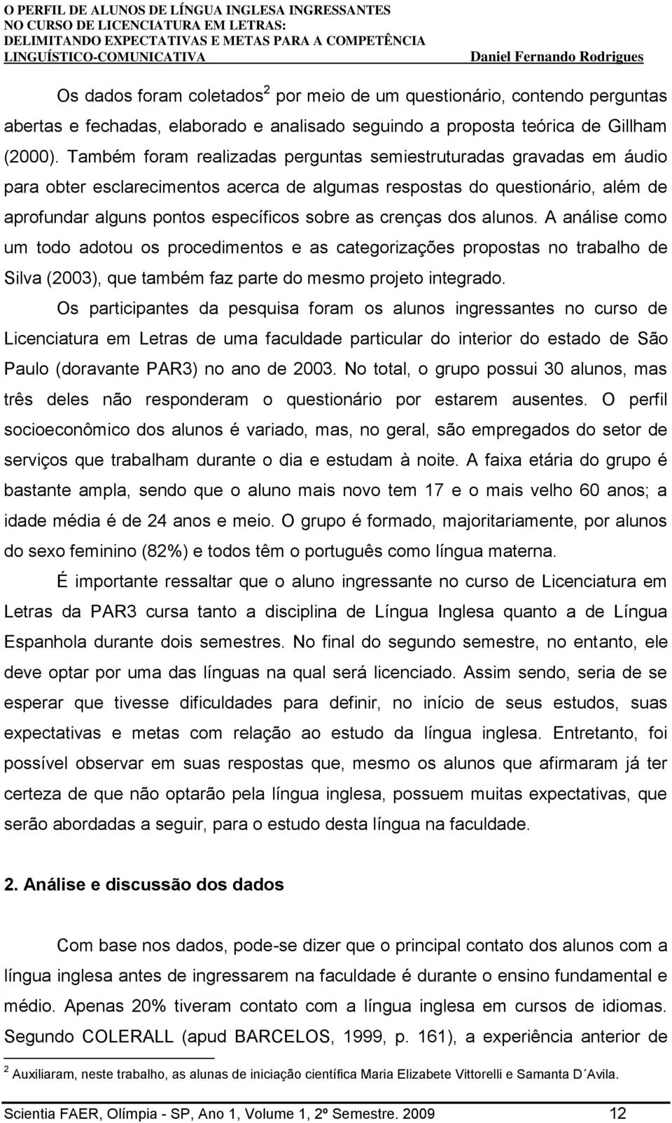 crenças dos alunos. A análise como um todo adotou os procedimentos e as categorizações propostas no trabalho de Silva (2003), que também faz parte do mesmo projeto integrado.