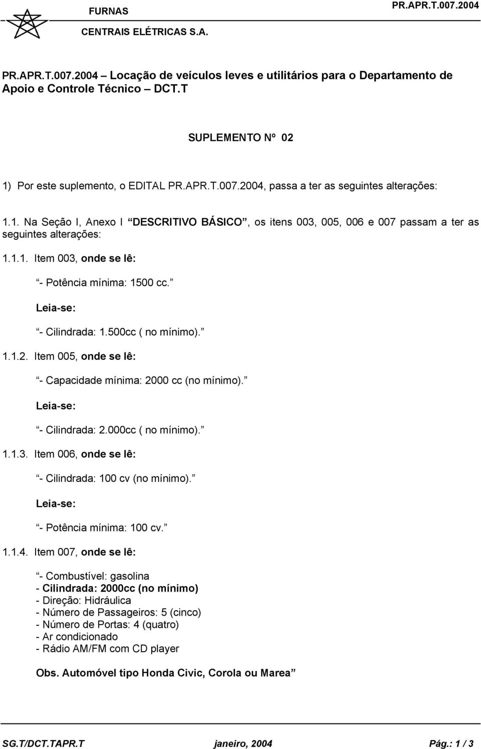 - Cilindrada: 1.500cc ( no mínimo). 1.1.2. Item 005, onde se lê: - Capacidade mínima: 2000 cc (no mínimo). - Cilindrada: 2.000cc ( no mínimo). 1.1.3.