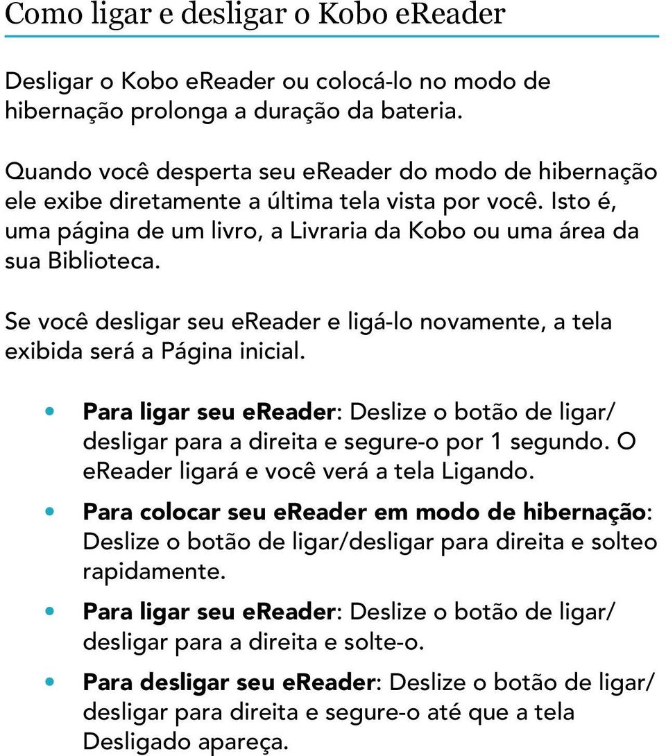 Se você desligar seu ereader e ligá-lo novamente, a tela exibida será a Página inicial. Para ligar seu ereader: Deslize o botão de ligar/ desligar para a direita e segure-o por 1 segundo.