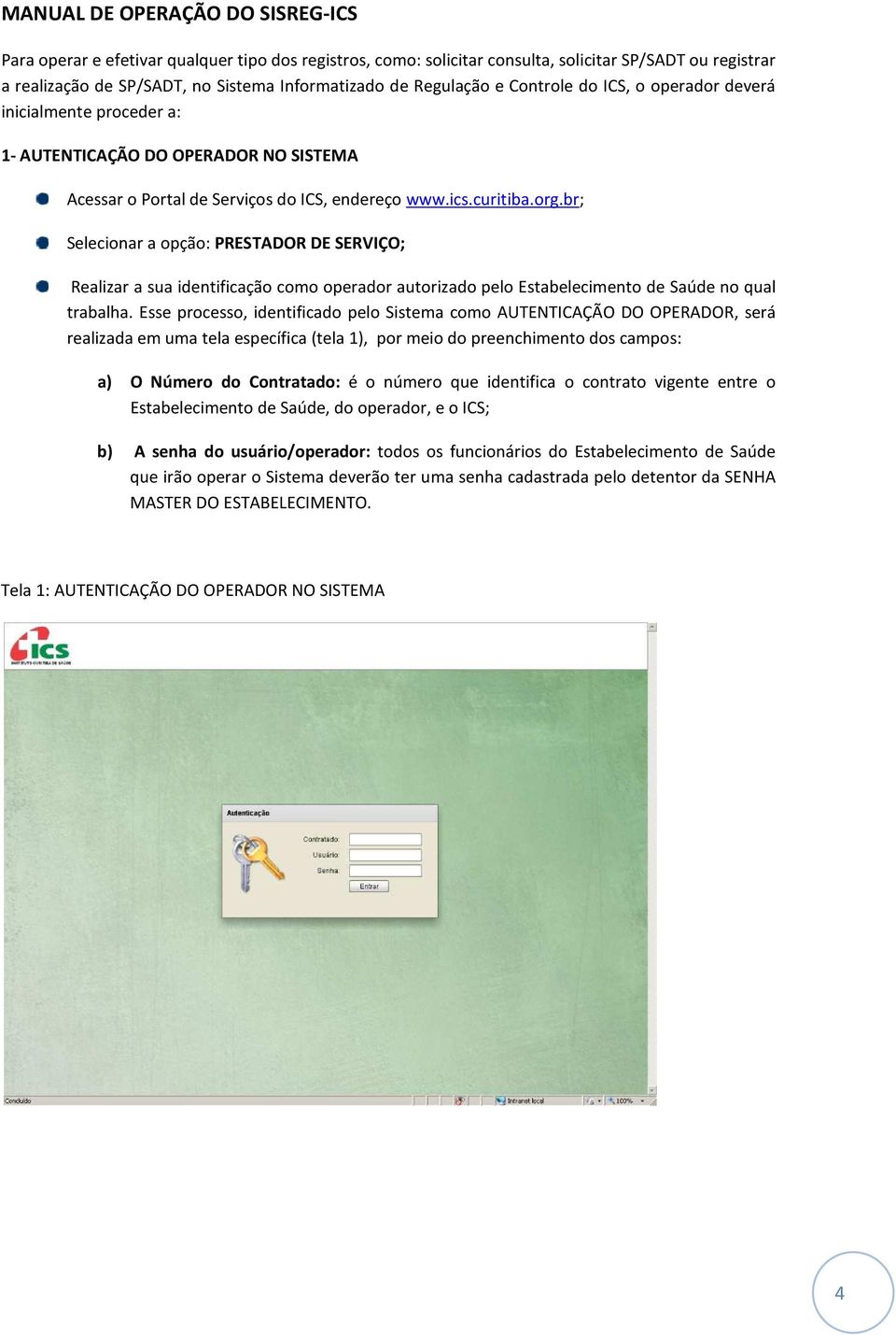 br; Selecionar a opção: PRESTADOR DE SERVIÇO; Realizar a sua identificação como operador autorizado pelo Estabelecimento de Saúde no qual trabalha.