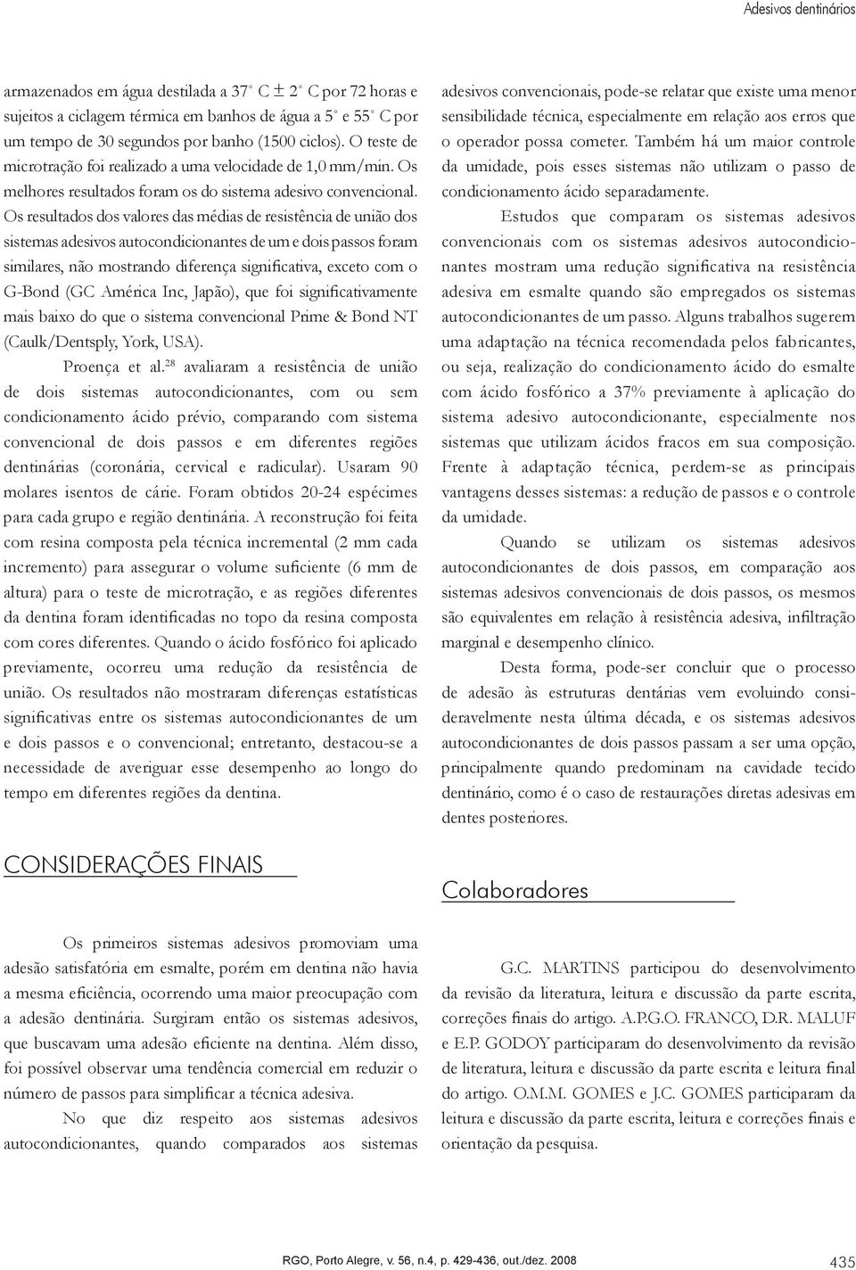 Os resultados dos valores das médias de resistência de união dos sistemas adesivos autocondicionantes de um e dois passos foram similares, não mostrando diferença significativa, exceto com o G-Bond