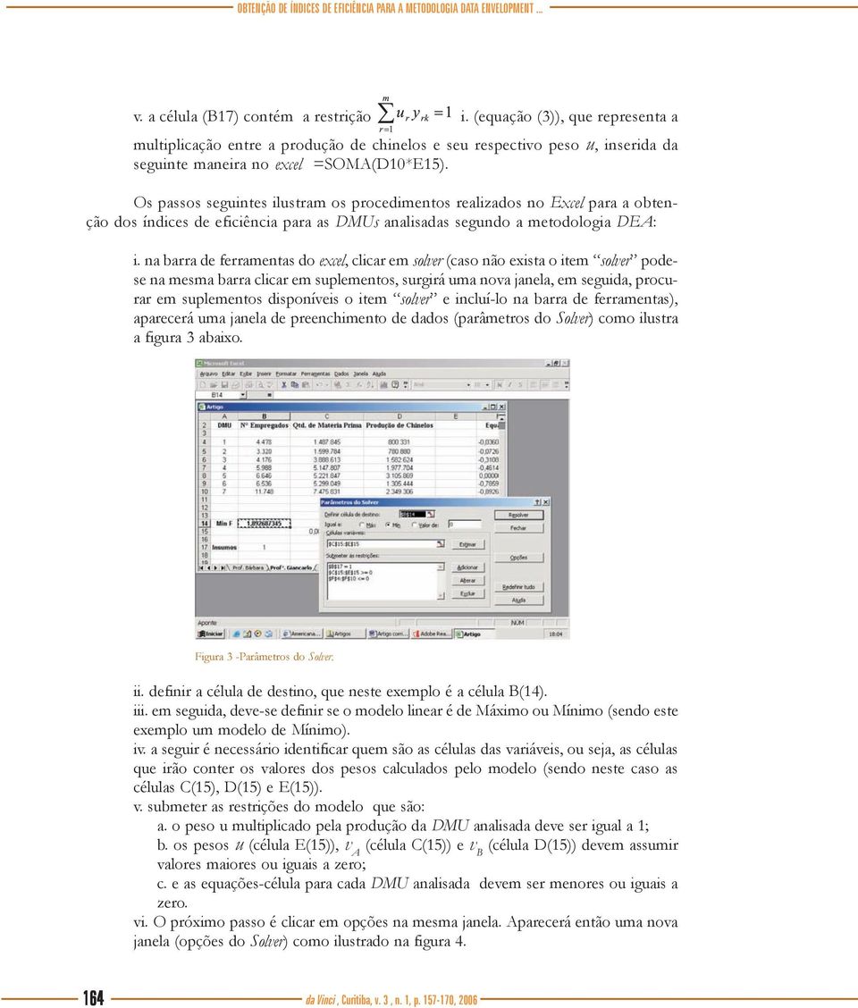 Os passos seguintes ilustram os procedimentos realizados no Excel para a obtenção dos índices de eficiência para as DMUs analisadas segundo a metodologia DEA: i.