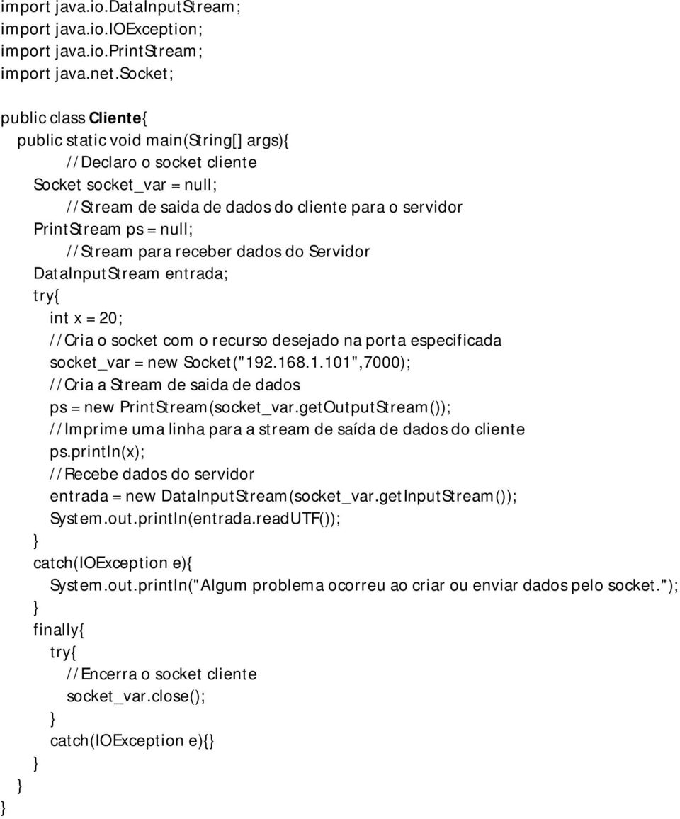 PrintStream ps = null; //Stream para receber dados do Servidor DataInputStream entrada; int x = 20; //Cria o socket com o recurso desejado na porta especificada socket_var = new Socket("19