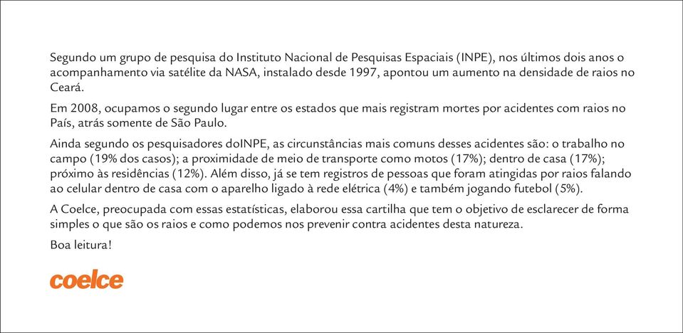 Ainda segundo os pesquisadores doinpe, as circunstâncias mais comuns desses acidentes são: o trabalho no campo (19% dos casos); a proximidade de meio de transporte como motos (17%); dentro de casa