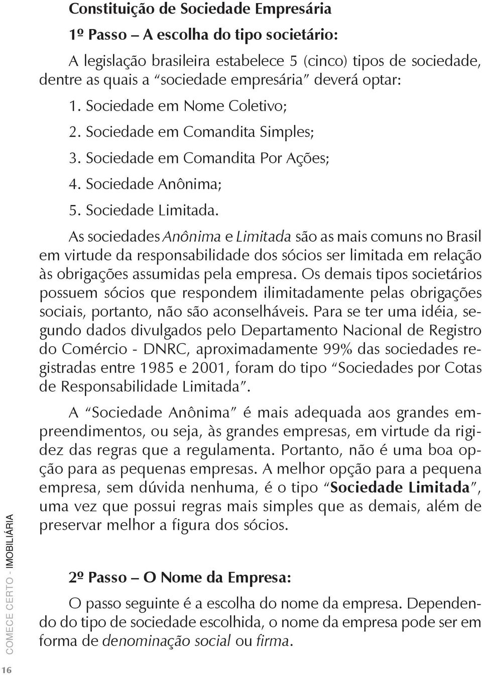 As sociedades Anônima e Limitada são as mais comuns no Brasil em virtude da responsabilidade dos sócios ser limitada em relação às obrigações assumidas pela empresa.