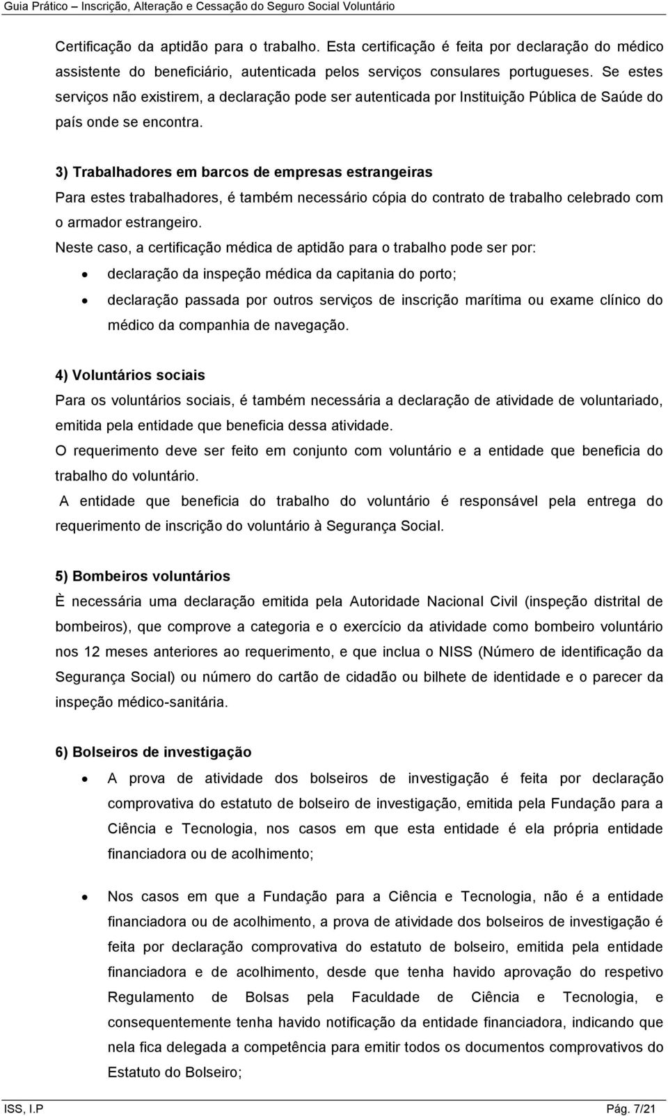 3) Trabalhadores em barcos de empresas estrangeiras Para estes trabalhadores, é também necessário cópia do contrato de trabalho celebrado com o armador estrangeiro.