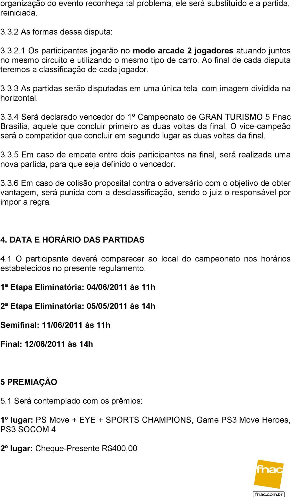 Ao final de cada disputa teremos a classificação de cada jogador. 3.3.3 As partidas serão disputadas em uma única tela, com imagem dividida na horizontal. 3.3.4 Será declarado vencedor do 1º Campeonato de GRAN TURISMO 5 Fnac Brasília, aquele que concluir primeiro as duas voltas da final.