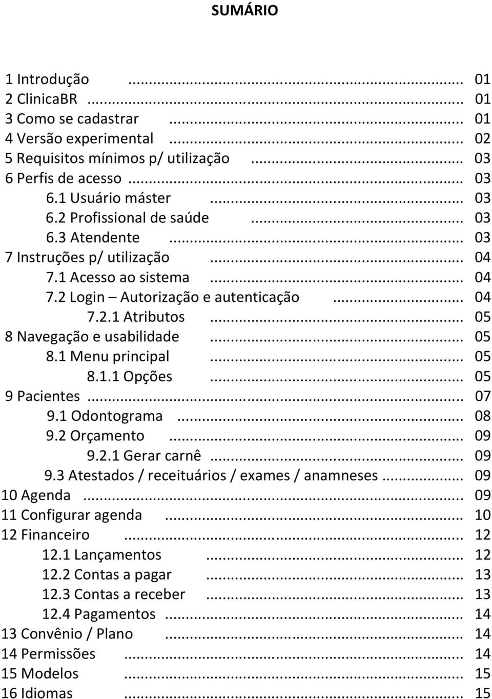 .. 05 8.1.1 Opções... 05 9 Pacientes... 07 9.1 Odontograma... 08 9.2 Orçamento... 09 9.2.1 Gerar carnê... 09 9.3 Atestados / receituários / exames / anamneses... 09 10 Agenda... 09 11 Configurar agenda.