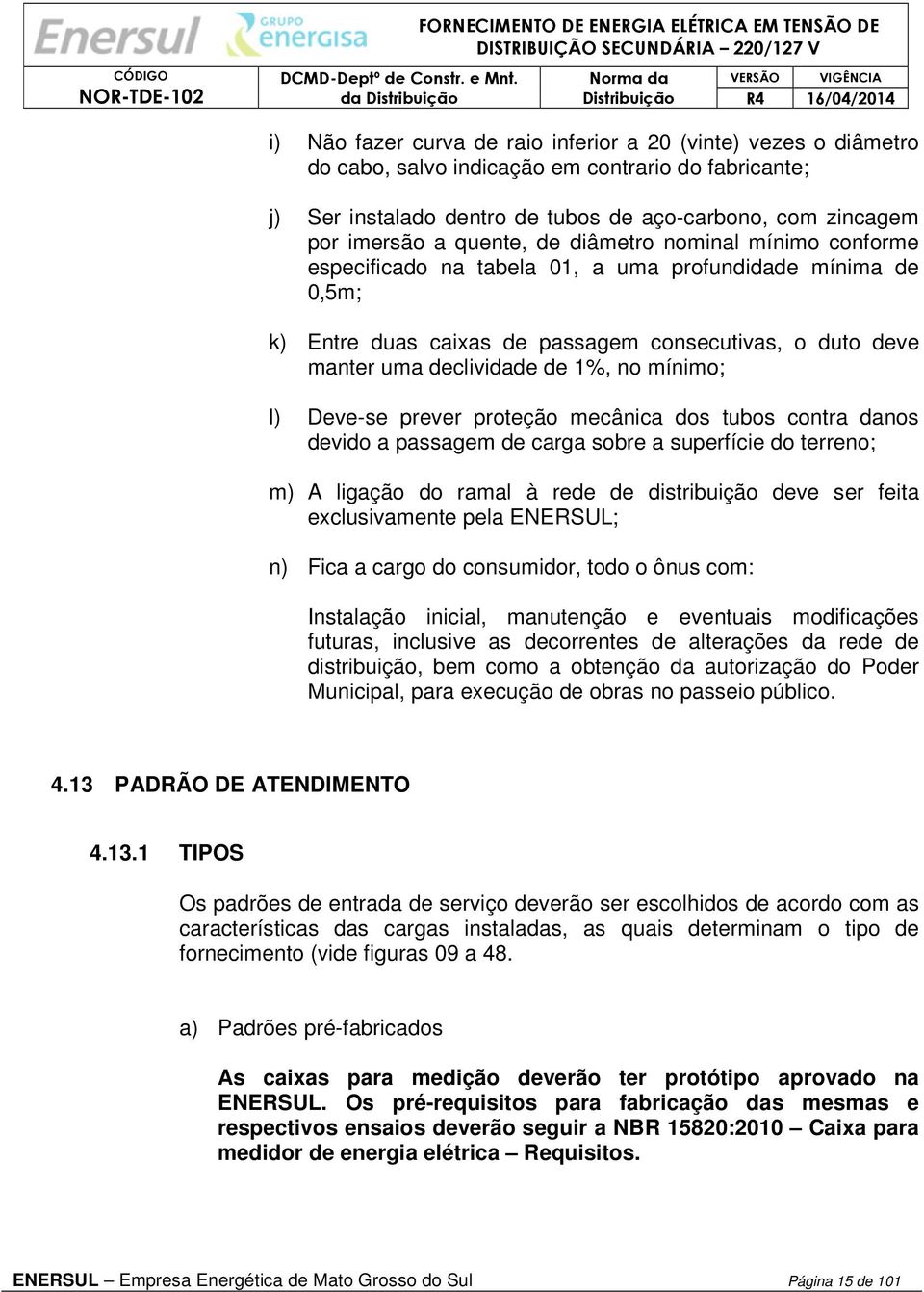 mínimo; l) Deve-se prever proteção mecânica dos tubos contra danos devido a passagem de carga sobre a superfície do terreno; m) A ligação do ramal à rede de distribuição deve ser feita exclusivamente