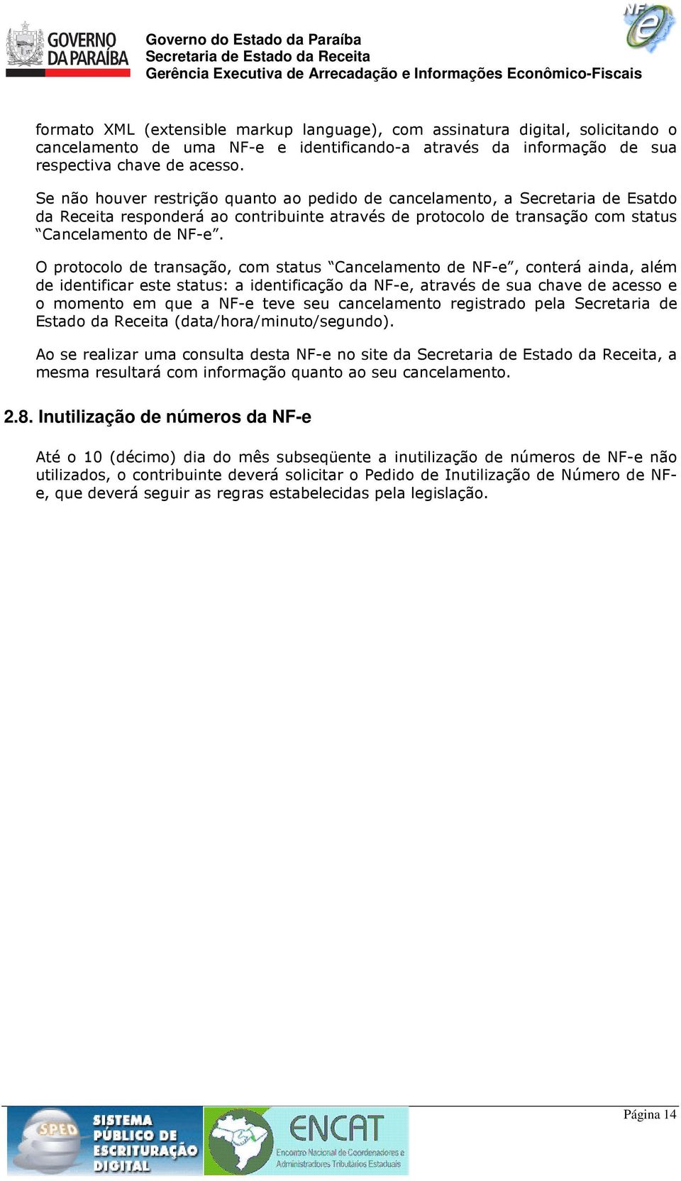 O protocolo de transação, com status Cancelamento de NF-e, conterá ainda, além de identificar este status: a identificação da NF-e, através de sua chave de acesso e o momento em que a NF-e teve seu