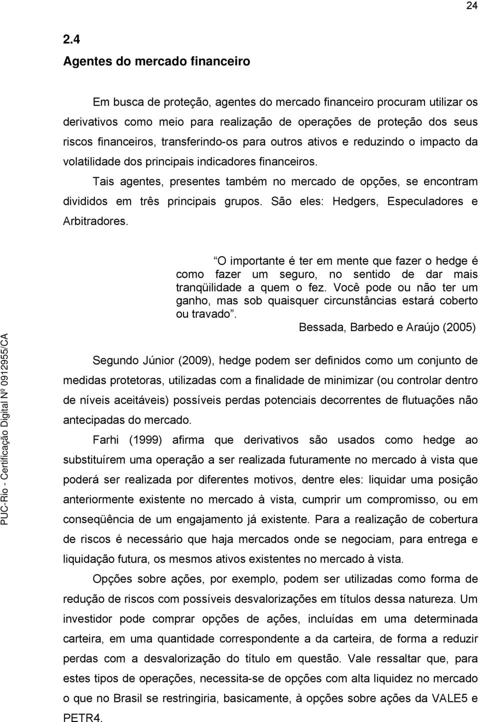 Tais agenes, presenes ambém no mercado de opções, se enconram divididos em rês principais grupos. São eles: Hedgers, Especuladores e Arbiradores.