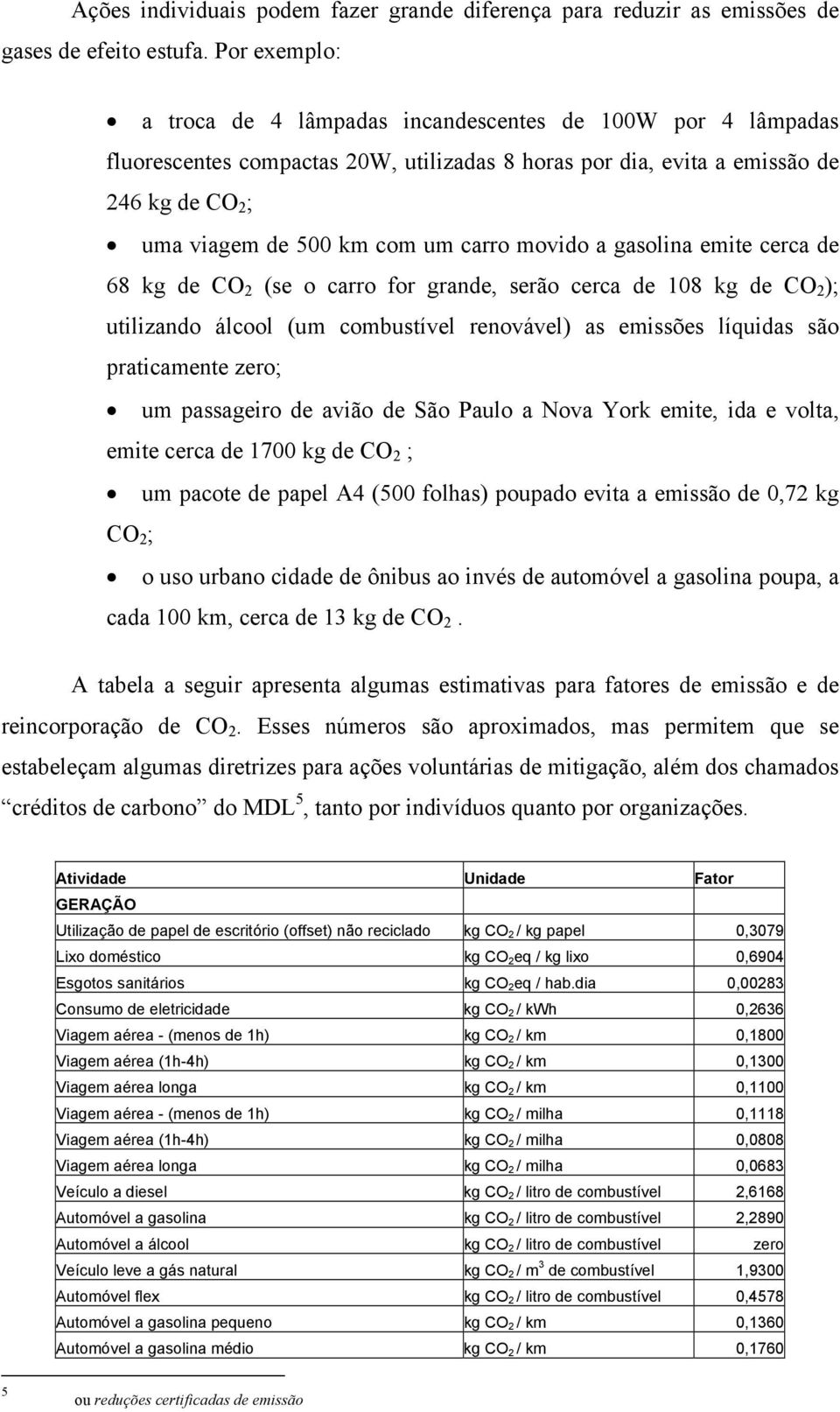 movido a gasolina emite cerca de 68 kg de CO 2 (se o carro for grande, serão cerca de 108 kg de CO 2 ); utilizando álcool (um combustível renovável) as emissões líquidas são praticamente zero; um