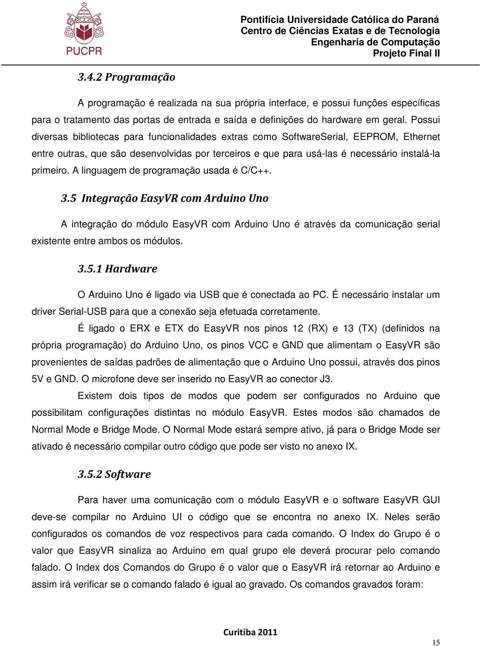 A linguagem de programação usada é C/C++. 3.5 Integração EasyVR com Arduino Uno A integração do módulo EasyVR com Arduino Uno é através da comunicação serial existente entre ambos os módulos. 3.5.1 Hardware O Arduino Uno é ligado via USB que é conectada ao PC.