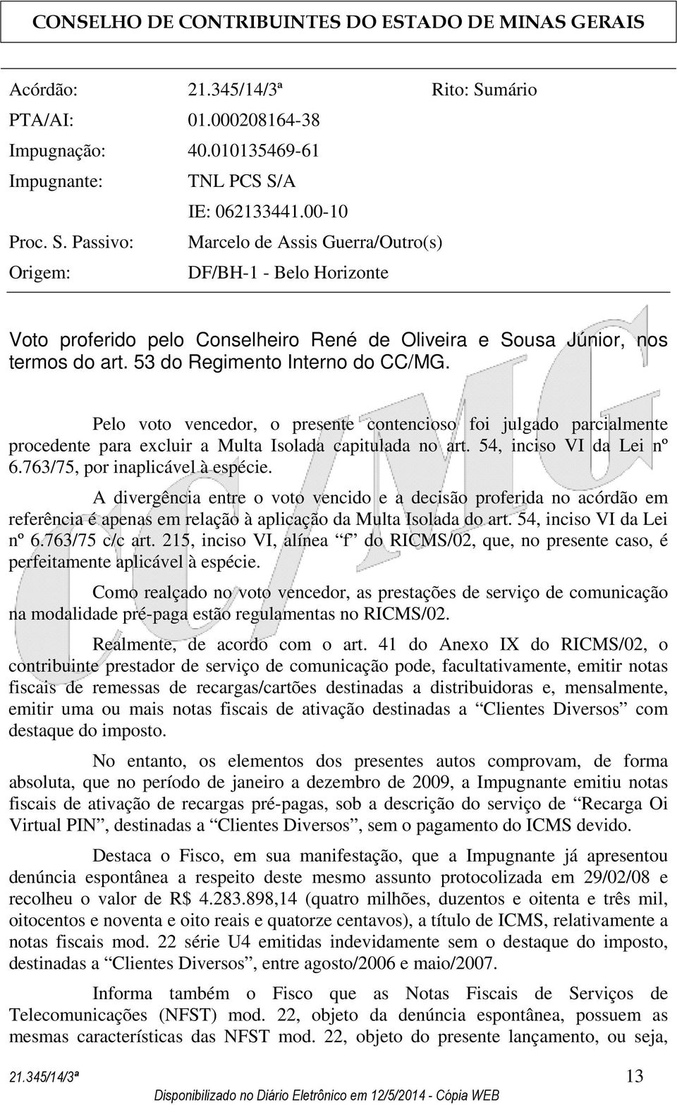 763/75, por inaplicável à espécie. A divergência entre o voto vencido e a decisão proferida no acórdão em referência é apenas em relação à aplicação da Multa Isolada do art. 54, inciso VI da Lei nº 6.