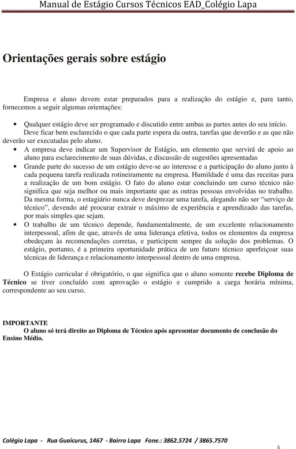 A empresa deve indicar um Supervisor de Estágio, um elemento que servirá de apoio ao aluno para esclarecimento de suas dúvidas, e discussão de sugestões apresentadas Grande parte do sucesso de um