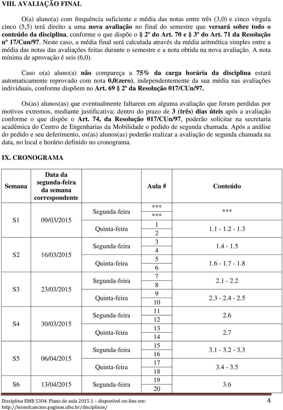 Neste caso, a média final será calculada através da média aritmética simples entre a média das notas das avaliações feitas durante o semestre e a nota obtida na nova avaliação.