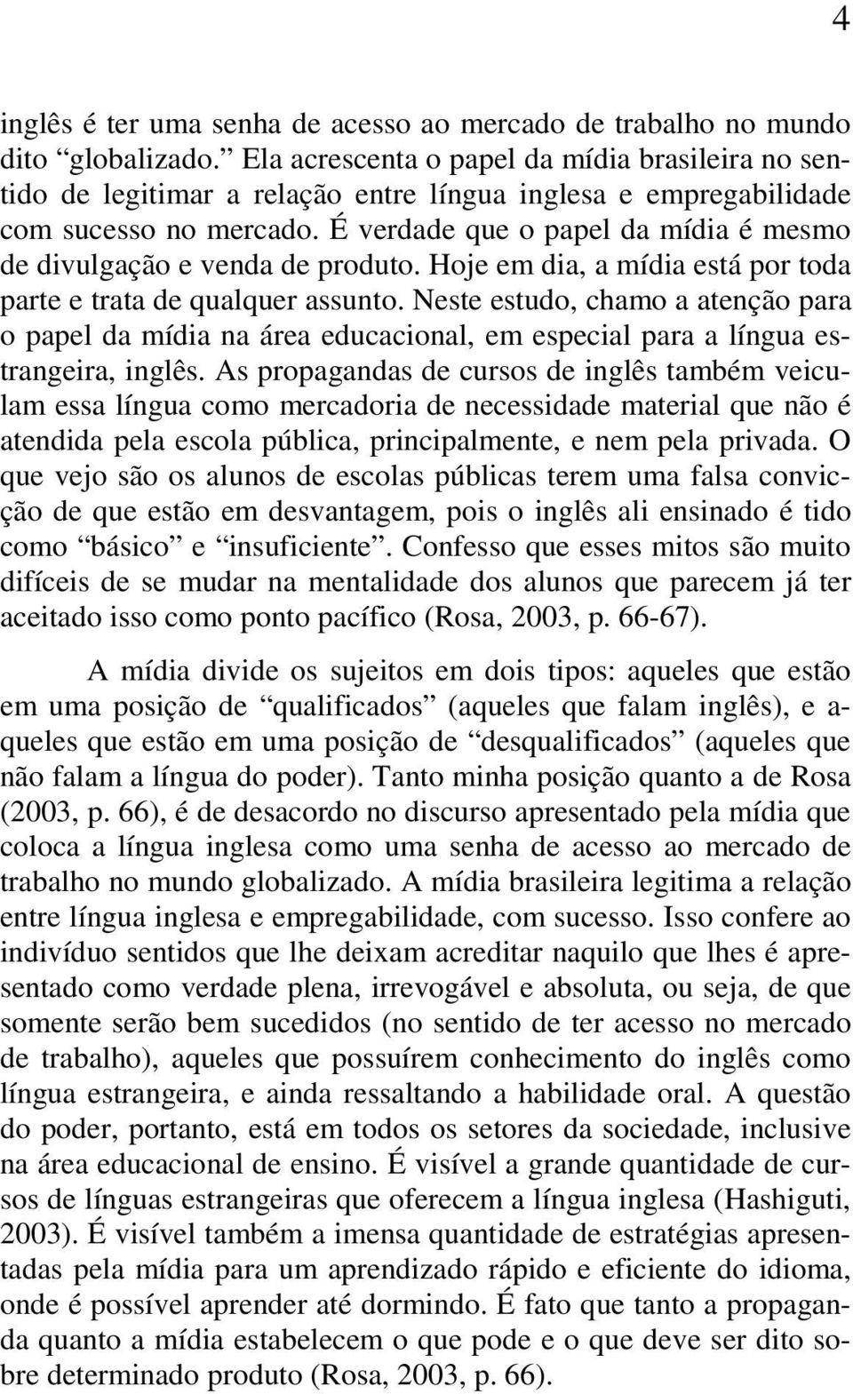 É verdade que o papel da mídia é mesmo de divulgação e venda de produto. Hoje em dia, a mídia está por toda parte e trata de qualquer assunto.