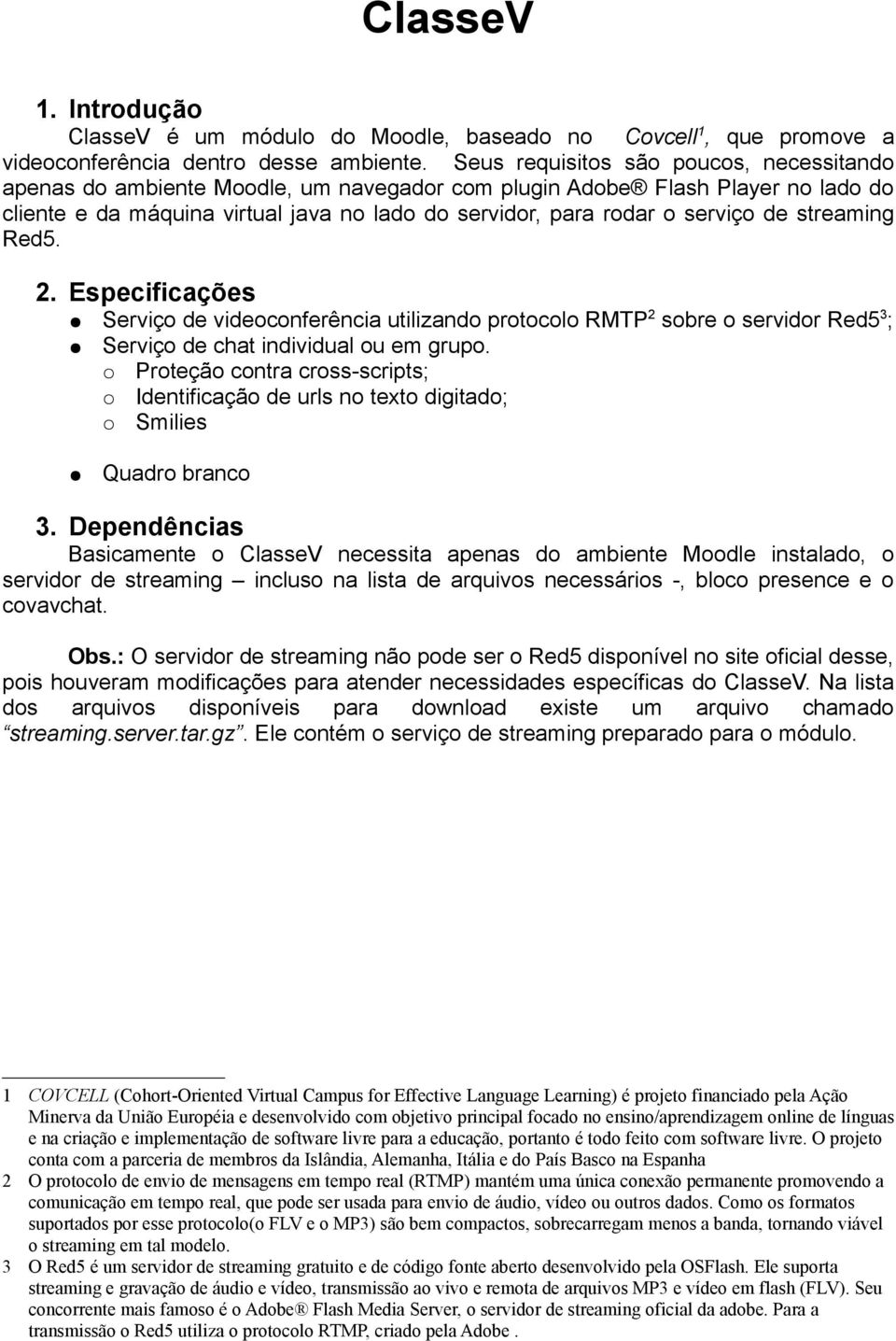 de streaming Red5. 2. Especificações Serviço de videoconferência utilizando protocolo RMTP 2 sobre o servidor Red5 3 ; Serviço de chat individual ou em grupo.