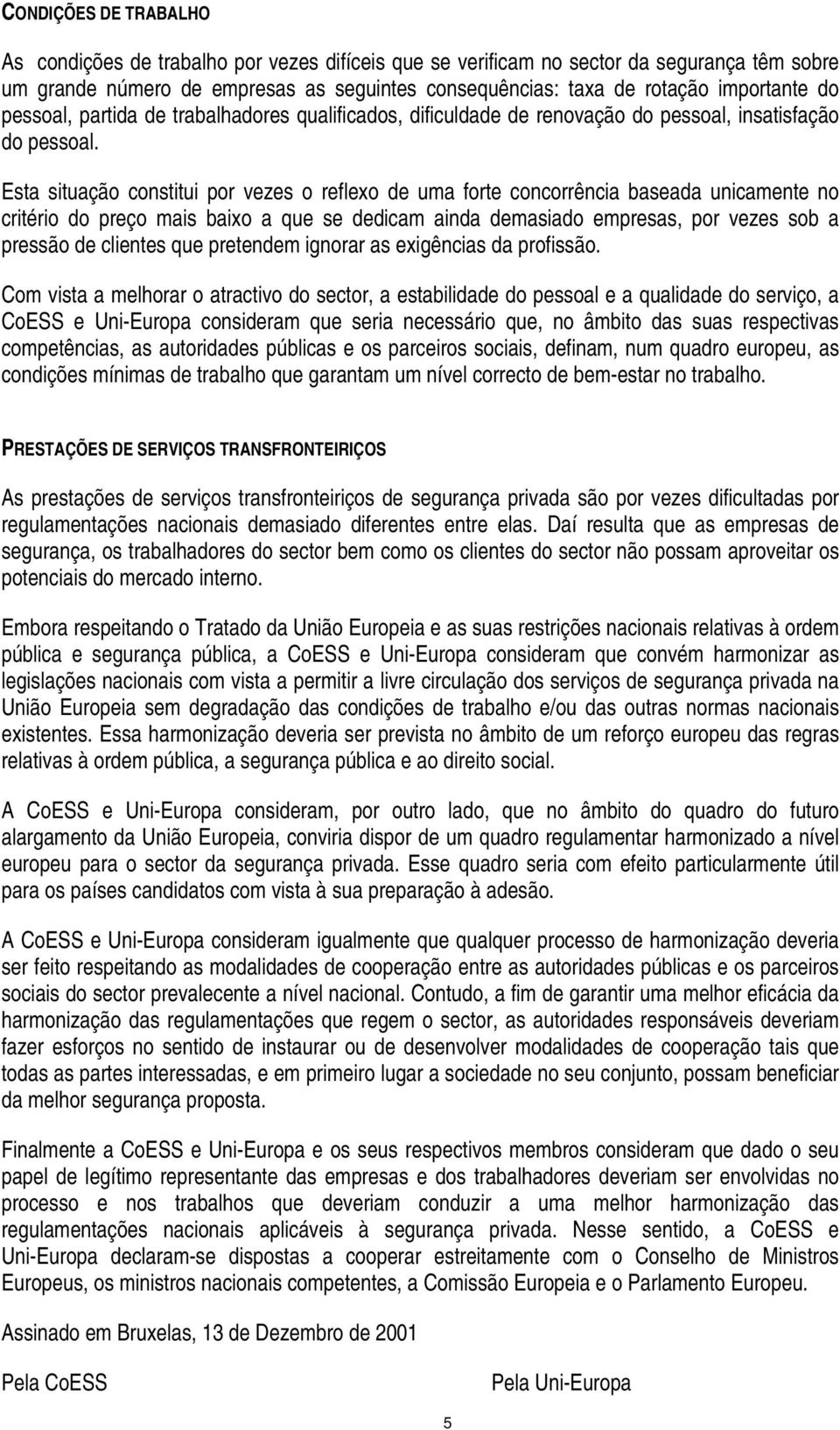 Esta situação constitui por vezes o reflexo de uma forte concorrência baseada unicamente no critério do preço mais baixo a que se dedicam ainda demasiado empresas, por vezes sob a pressão de clientes