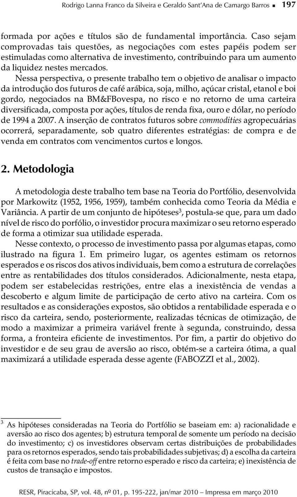 Nessa perspectiva, o presete trabalho tem o objetivo de aalisar o impacto da itrodução dos futuros de café arábica, soja, milho, açúcar cristal, etaol e boi gordo, egociados a BM&FBovespa, o risco e