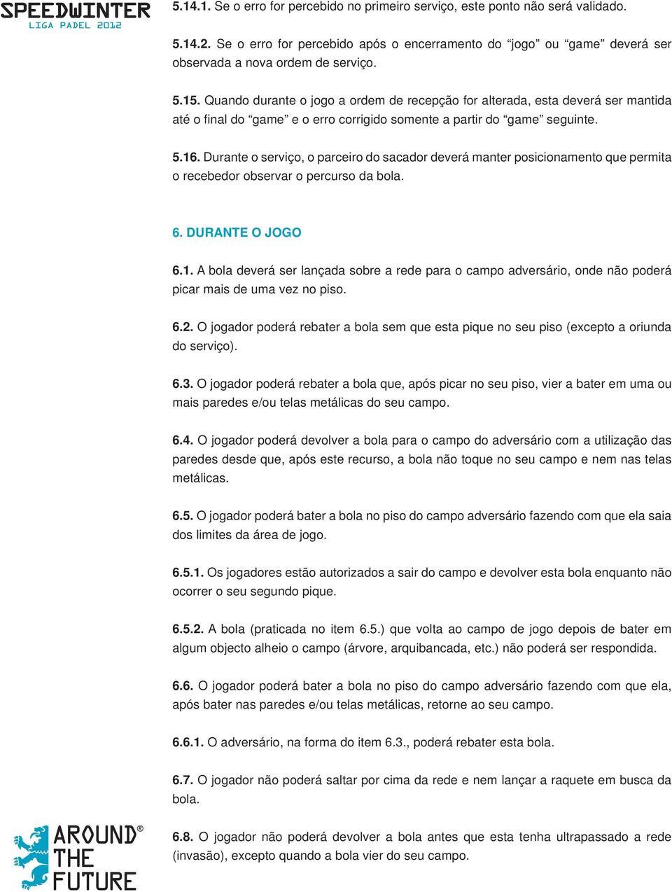 Durante o serviço, o parceiro do sacador deverá manter posicionamento que permita o recebedor observar o percurso da bola. 6. DURANTE O JOGO 6.1.