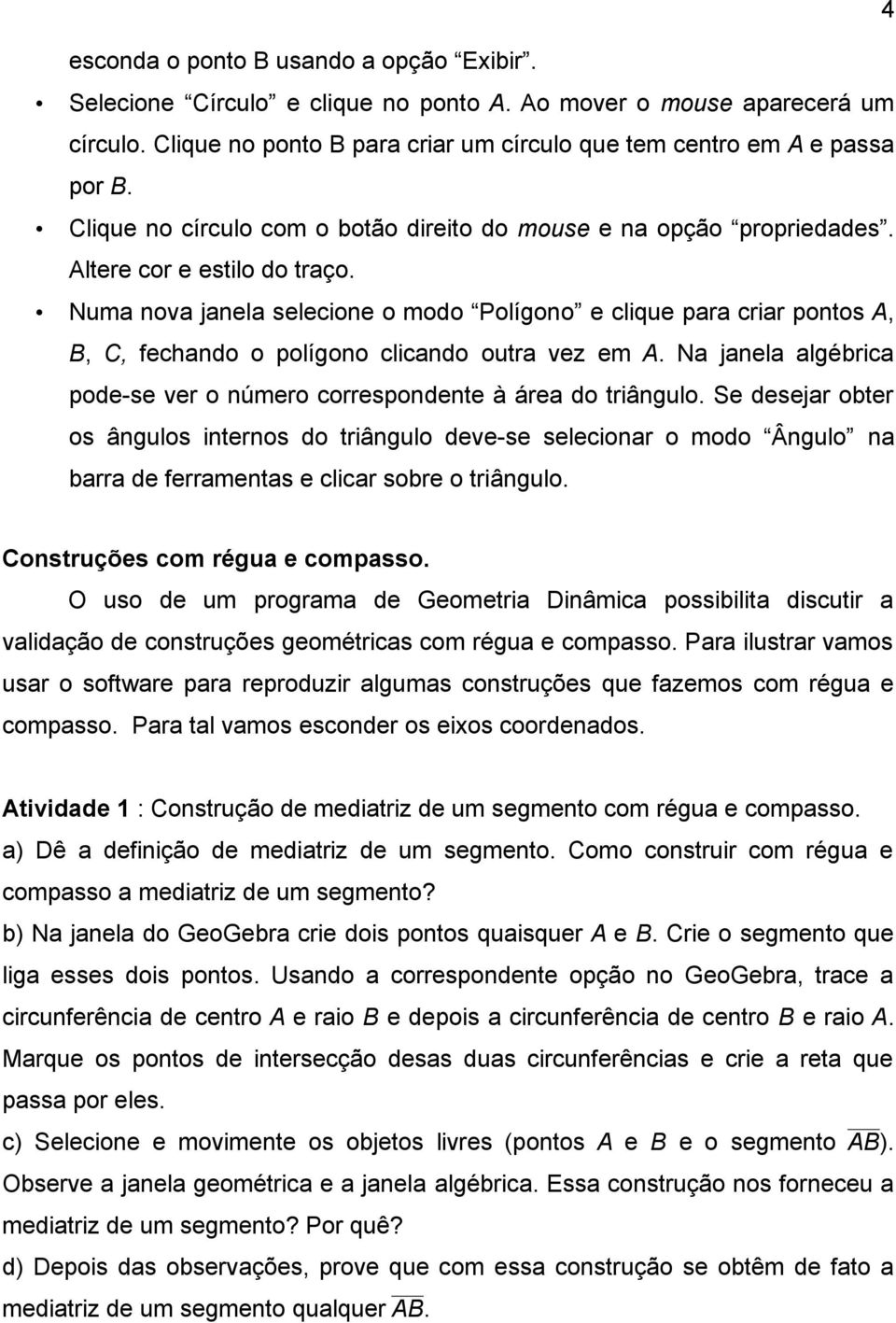 Numa nova janela selecione o modo Polígono e clique para criar pontos A, B, C, fechando o polígono clicando outra vez em A. Na janela algébrica pode-se ver o número correspondente à área do triângulo.