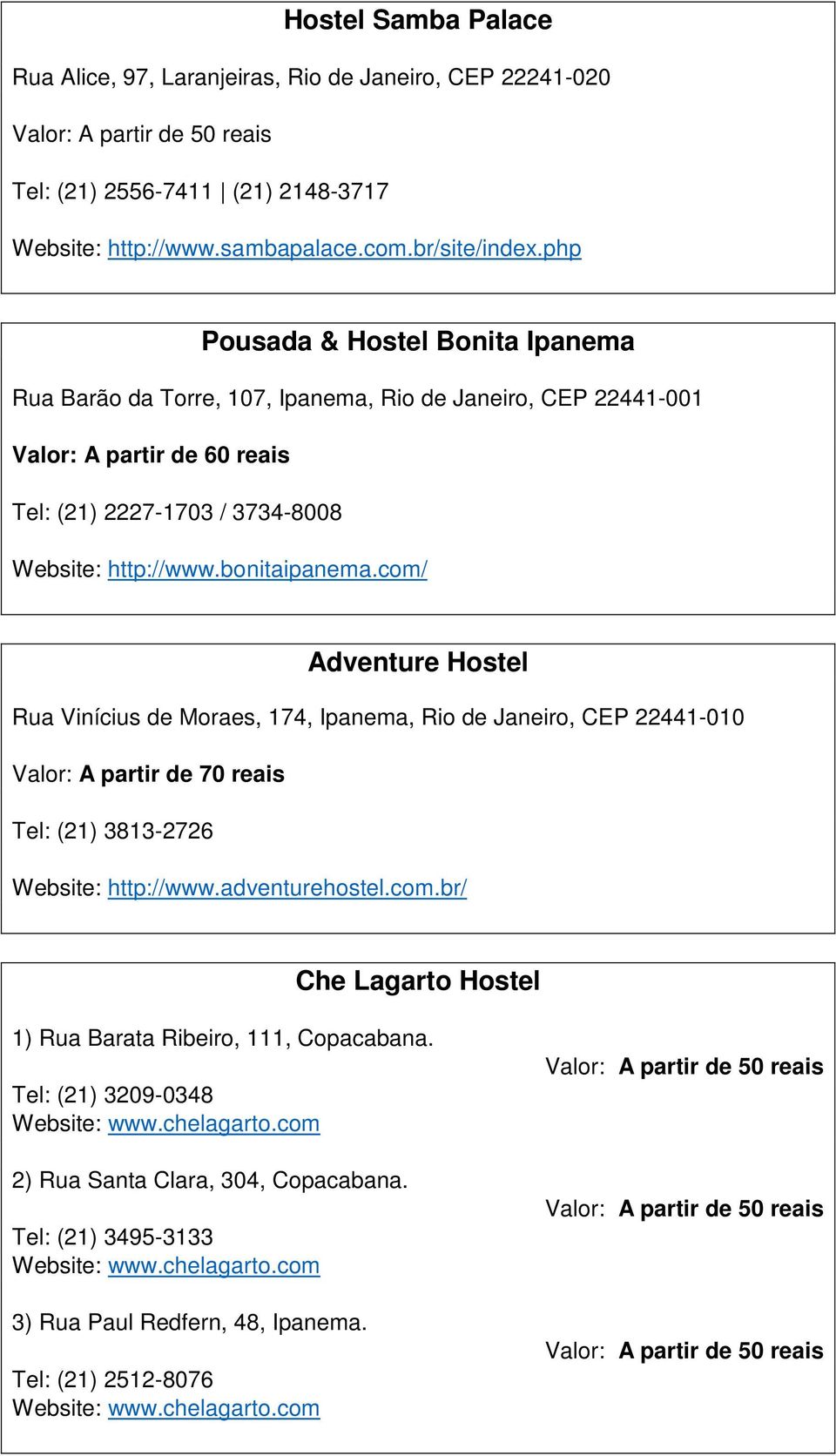 com/ Adventure Hostel Rua Vinícius de Moraes, 174, Ipanema, Rio de Janeiro, CEP 22441-010 Valor: A partir de 70 reais Tel: (21) 3813-2726 Website: http://www.adventurehostel.com.br/ Che Lagarto Hostel 1) Rua Barata Ribeiro, 111, Copacabana.