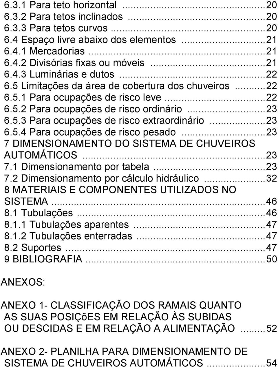 ..23 7 DIMENSIONAMENTO DO SISTEMA DE CHUVEIROS AUTOMÁTICOS...23 7.1 Dimensionamento por tabela...23 7.2 Dimensionamento por cálculo hidráulico...32 8 MATERIAIS E COMPONENTES UTILIZADOS NO SISTEMA.