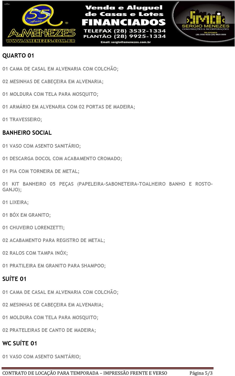 BÓX EM GRANITO; 01 CHUVEIRO LORENZETTI; 02 ACABAMENTO PARA REGISTRO DE METAL; 02 RALOS COM TAMPA INÓX; 01 PRATILEIRA EM GRANITO PARA SHAMPOO; SUÍTE 01 01 CAMA DE CASAL EM ALVENARIA COM