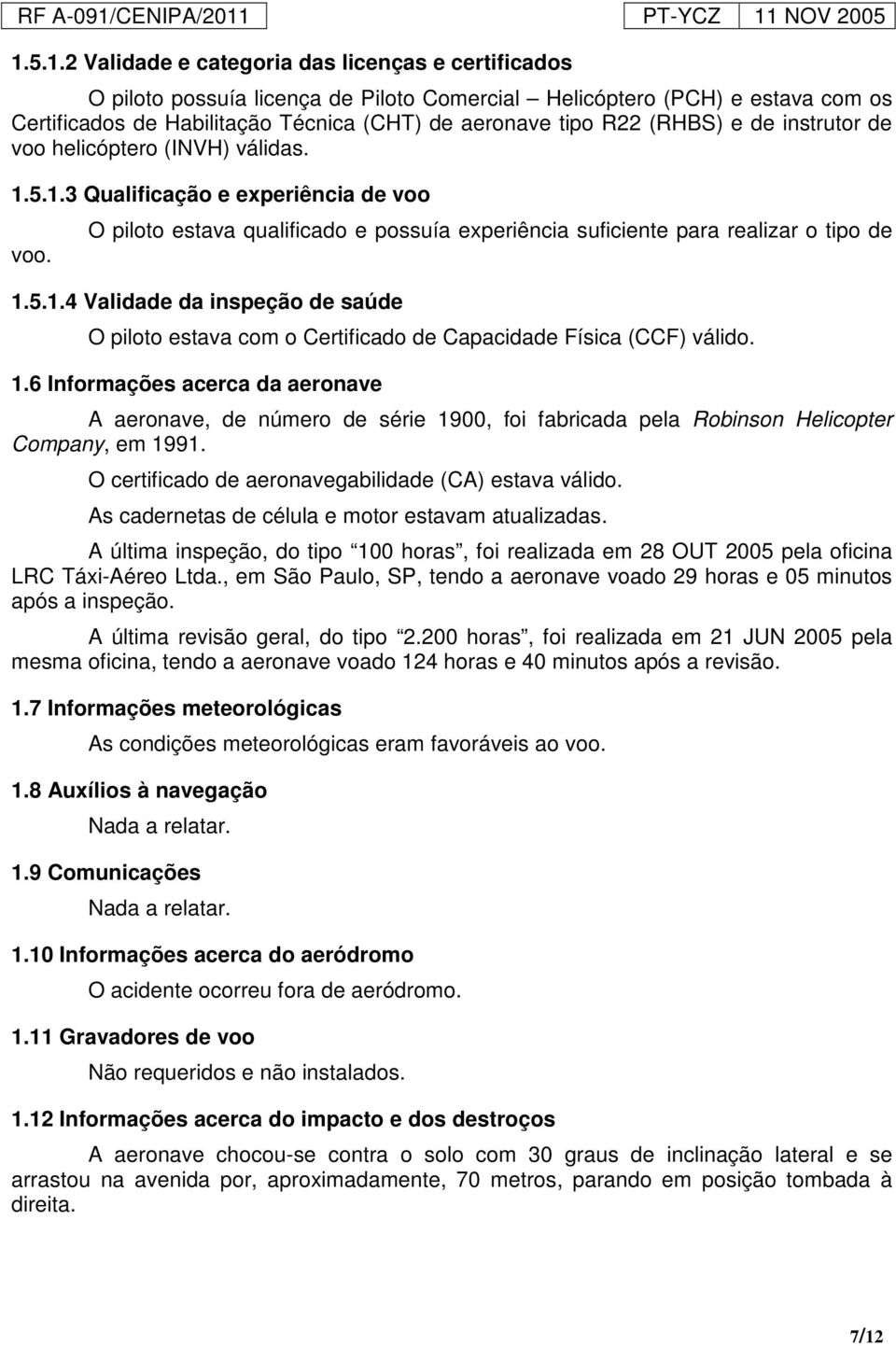 1.6 Informações acerca da aeronave A aeronave, de número de série 1900, foi fabricada pela Robinson Helicopter Company, em 1991. O certificado de aeronavegabilidade (CA) estava válido.