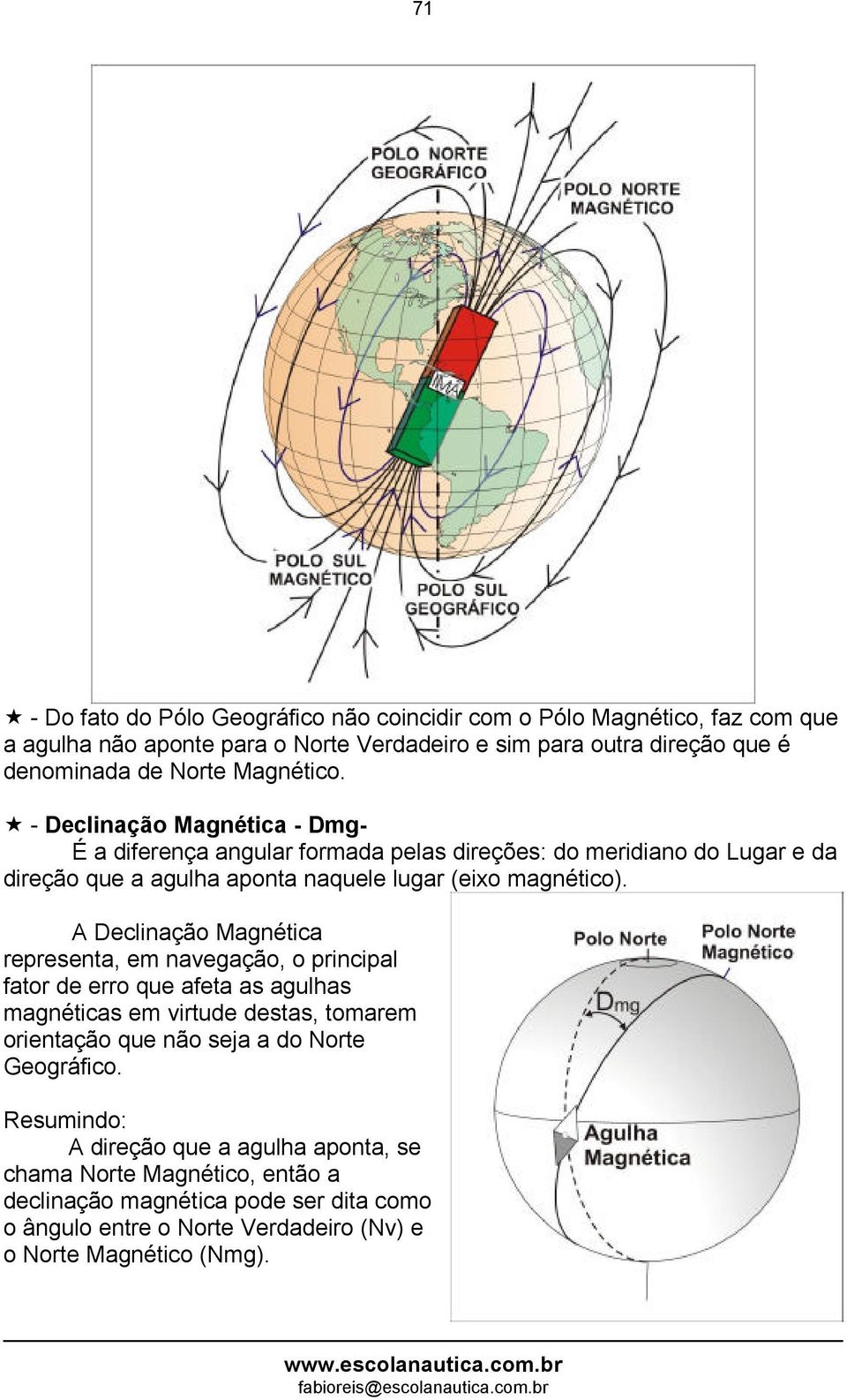 A Declinação Magnética representa, em navegação, o principal fator de erro que afeta as agulhas magnéticas em virtude destas, tomarem orientação que não seja a do Norte