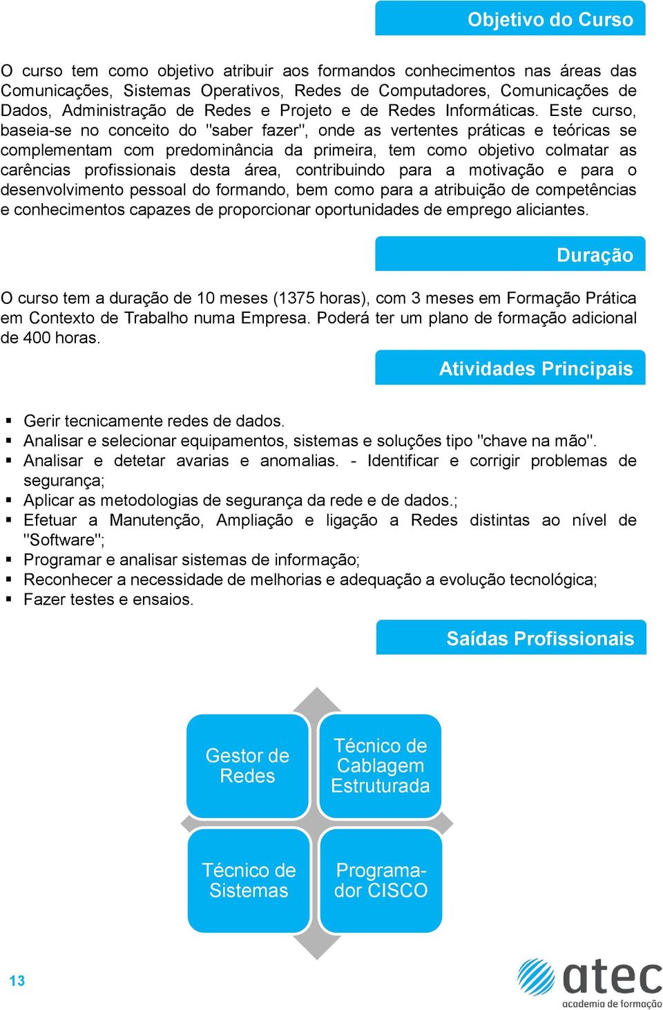 Este curso, baseia-se no conceito do "saber fazer", onde as vertentes práticas e teóricas se complementam com predominância da primeira, tem como objetivo colmatar as carências profissionais desta