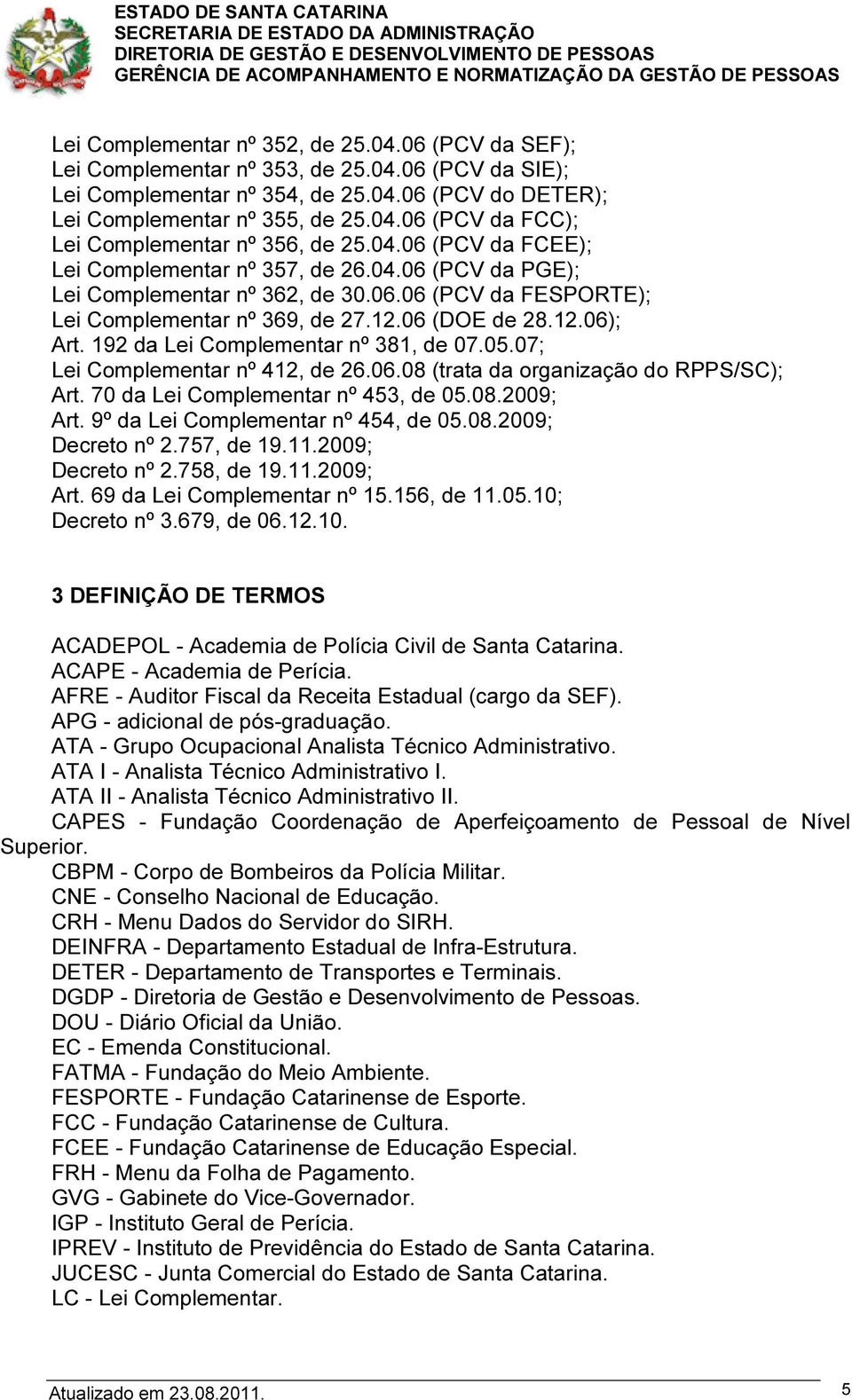 192 da Lei Complementar nº 381, de 07.05.07; Lei Complementar nº 412, de 26.06.08 (trata da organização do RPPS/SC); Art. 70 da Lei Complementar nº 453, de 05.08.2009; Art.